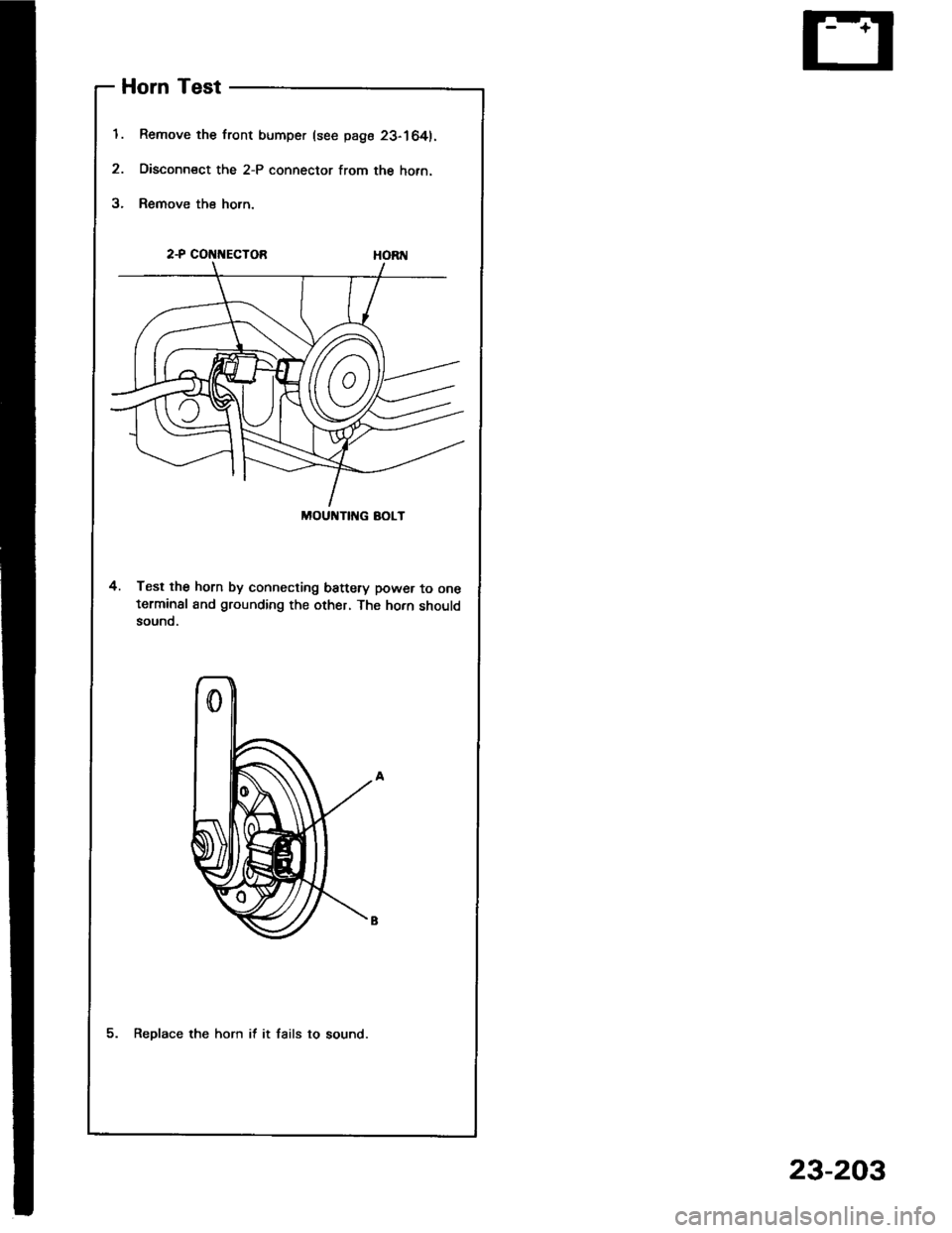 HONDA INTEGRA 1994 4.G Workshop Manual MOUNTI G AOLT
t.
2.
5.
Horn Test
Remove the front bumper (see page 23-164).
Disconn€ct the 2-P connector from the hofn.
Remove the horn.
2-P COt{t{ECTOB
4. Test the horn by connecting battery power HONDA INTEGRA 1994 4.G Workshop Manual MOUNTI G AOLT
t.
2.
5.
Horn Test
Remove the front bumper (see page 23-164).
Disconn€ct the 2-P connector from the hofn.
Remove the horn.
2-P COt{t{ECTOB
4. Test the horn by connecting battery power
