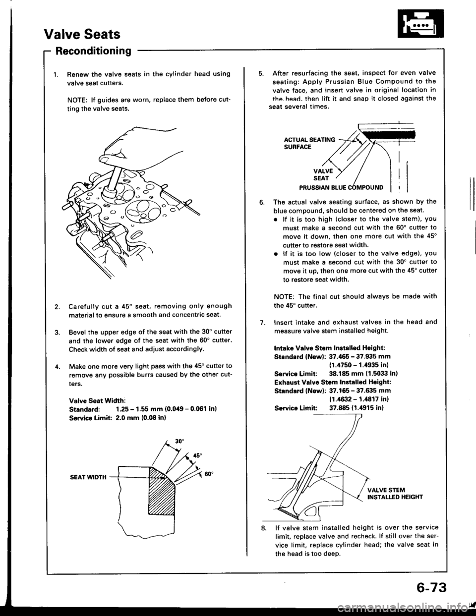 HONDA INTEGRA 1994 4.G Workshop Manual Valve Seats
Reconditioning
Renew the valve seats in the cylinder head using
valve seat cutters.
NOTE: lf guides are worn, replace them before cut-
ting the valve seats.
Carefully cut a 45o seat, remov HONDA INTEGRA 1994 4.G Workshop Manual Valve Seats
Reconditioning
Renew the valve seats in the cylinder head using
valve seat cutters.
NOTE: lf guides are worn, replace them before cut-
ting the valve seats.
Carefully cut a 45o seat, remov