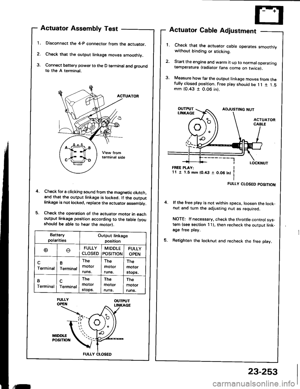 HONDA INTEGRA 1994 4.G Workshop Manual 1.
2.
3.
Actuator Assembly Test
Disconnect the 4-P connector from the actuator.
Check that the output linkage moves smoothly.
Connect battery power to the D terminal and groundto the A terminal,
ACTUA HONDA INTEGRA 1994 4.G Workshop Manual 1.
2.
3.
Actuator Assembly Test
Disconnect the 4-P connector from the actuator.
Check that the output linkage moves smoothly.
Connect battery power to the D terminal and groundto the A terminal,
ACTUA