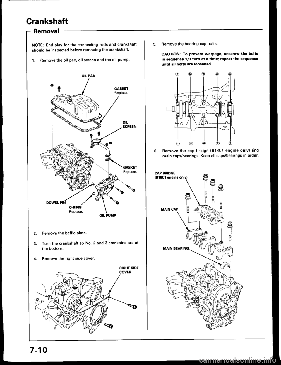 HONDA INTEGRA 1994 4.G Workshop Manual Crankshaft
Removal
NOTE: End play for th€ connecting rods and crankshaft
should be inspected betore removing the crankshaft.
1. Remove the oil Dan, oil screen and the oil pump.
Remove the baffle pla HONDA INTEGRA 1994 4.G Workshop Manual Crankshaft
Removal
NOTE: End play for th€ connecting rods and crankshaft
should be inspected betore removing the crankshaft.
1. Remove the oil Dan, oil screen and the oil pump.
Remove the baffle pla