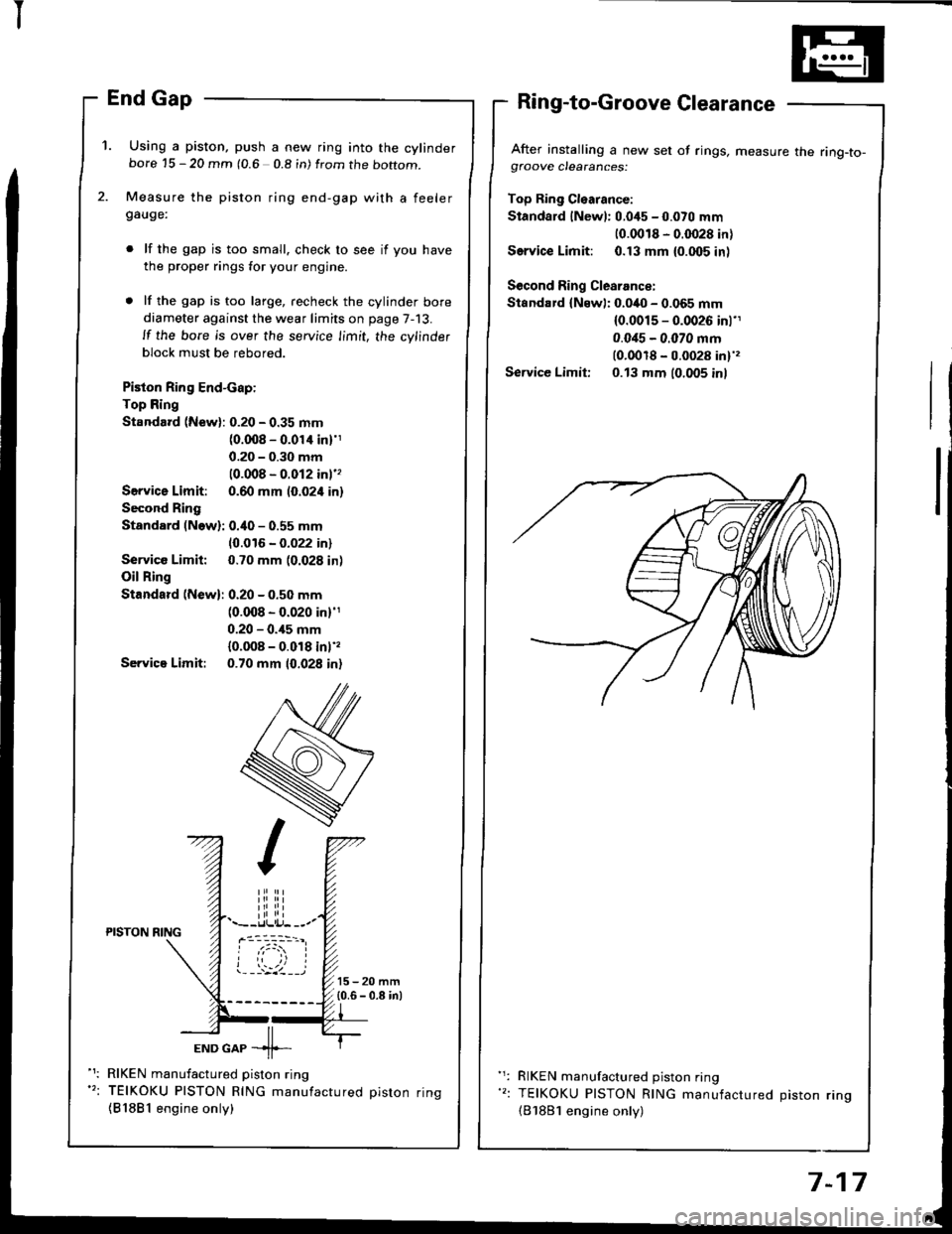 HONDA INTEGRA 1994 4.G User Guide I
1. Using a piston, push a new ring into the cylinderbore 15 - 20 mm (0.6 0.8 in) from the boftom.
Measure the piston ring end-gap with a feelergauge:
lf the gap is too small. check to see if you ha HONDA INTEGRA 1994 4.G User Guide I
1. Using a piston, push a new ring into the cylinderbore 15 - 20 mm (0.6 0.8 in) from the boftom.
Measure the piston ring end-gap with a feelergauge:
lf the gap is too small. check to see if you ha