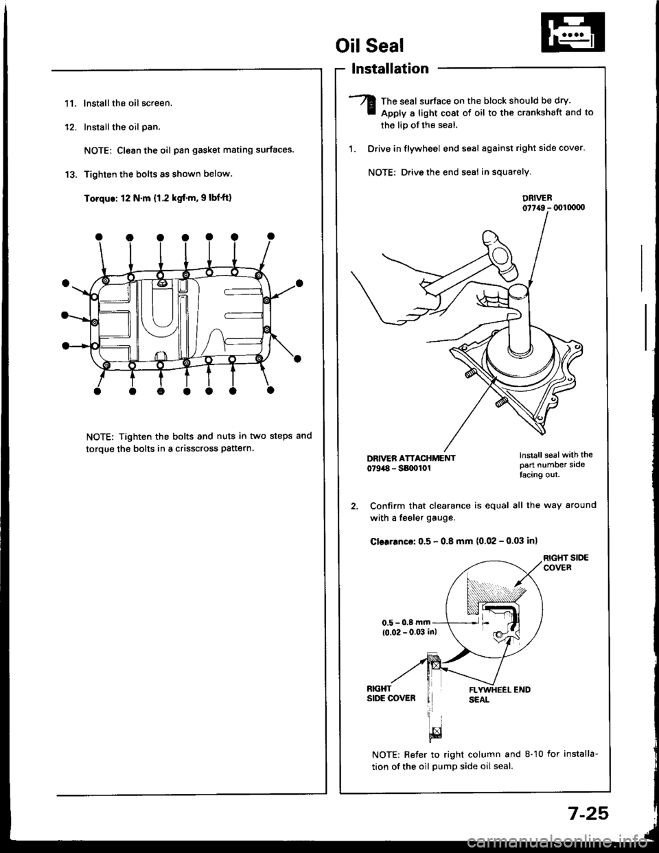 HONDA INTEGRA 1994 4.G Workshop Manual 11.lnstallthe oil screen.
Installthe oil pan.
NOTE: Clean the oil pan gasket mating surfaces.
Tighten the bolts as shown below.
Torque: 12 N.m {1.2 kgf.m, 9 lbfft)
NOTE: Tighten the bolts and nuts in