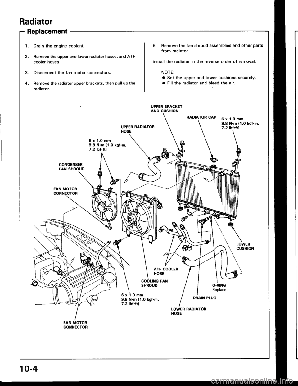 HONDA INTEGRA 1994 4.G Workshop Manual Radiator
Replacement
1.Drain the engine coolant.
Remove the upper and lower radiator hoses, and ATF
cooter noses.
Disconnect the fan motor connectors.
Remove the radiator upper brackets, then pull up 