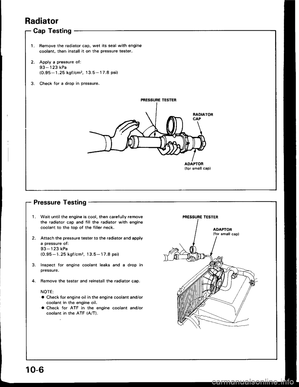 HONDA INTEGRA 1994 4.G User Guide Radiator
Cap Testing
1.Remove the radiator cap, wet its seal with engine
coolant, then install it on the pressure tester.
Apply a pressure ol:
93- 123 kPa(O.95- 1.25 kgJ/cm, 13.5- 1 7.8 psi)
Check fo HONDA INTEGRA 1994 4.G User Guide Radiator
Cap Testing
1.Remove the radiator cap, wet its seal with engine
coolant, then install it on the pressure tester.
Apply a pressure ol:
93- 123 kPa(O.95- 1.25 kgJ/cm, 13.5- 1 7.8 psi)
Check fo