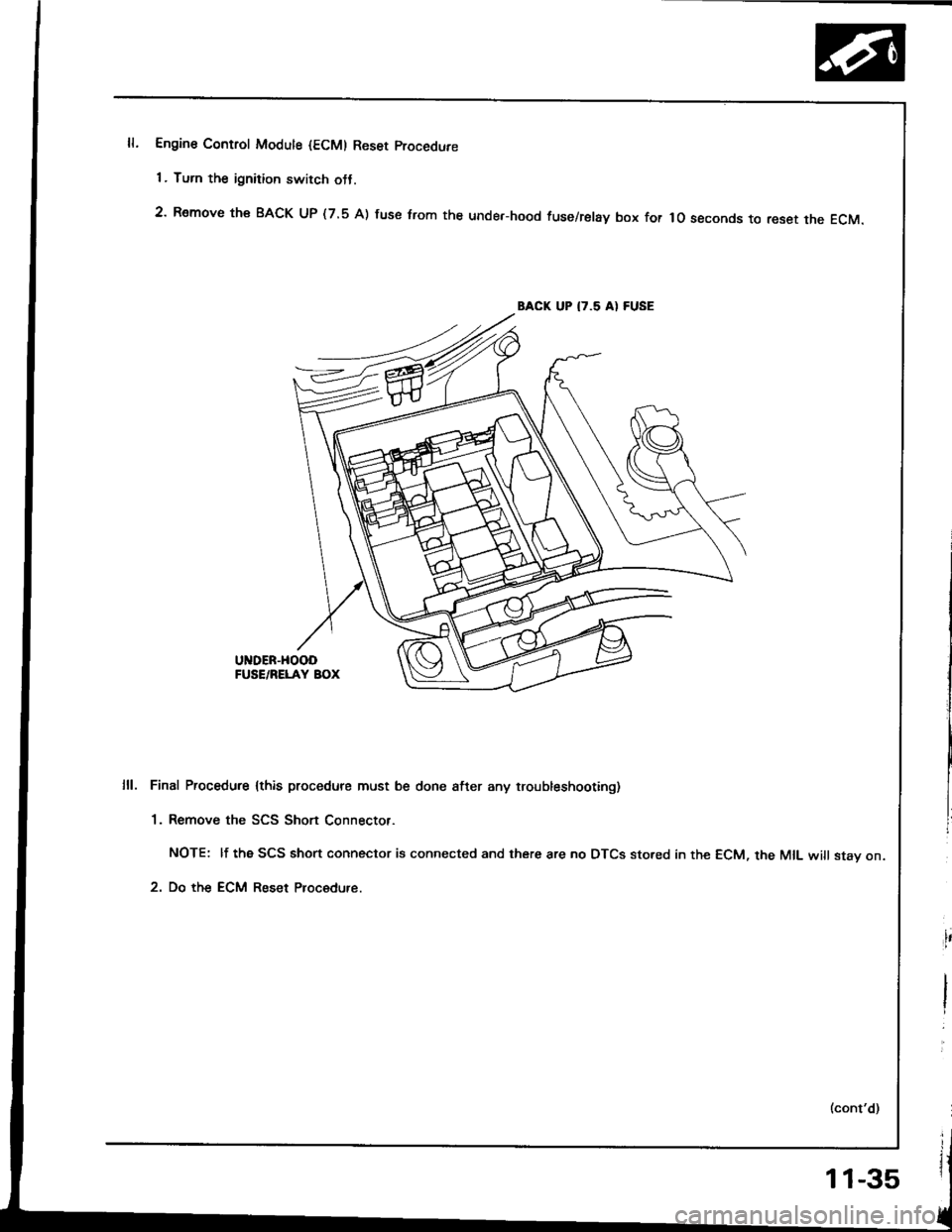 HONDA INTEGRA 1994 4.G Workshop Manual Engine Control Modute {ECM) Reset procedure
1 . Turn the ignition switch otJ.
2 Remove th€ BACK UP (7.5 A) fuse trom the unde.-hood fuse/relay box for lo seconds to reset the EcM.
BACK UP I7.5 AI F