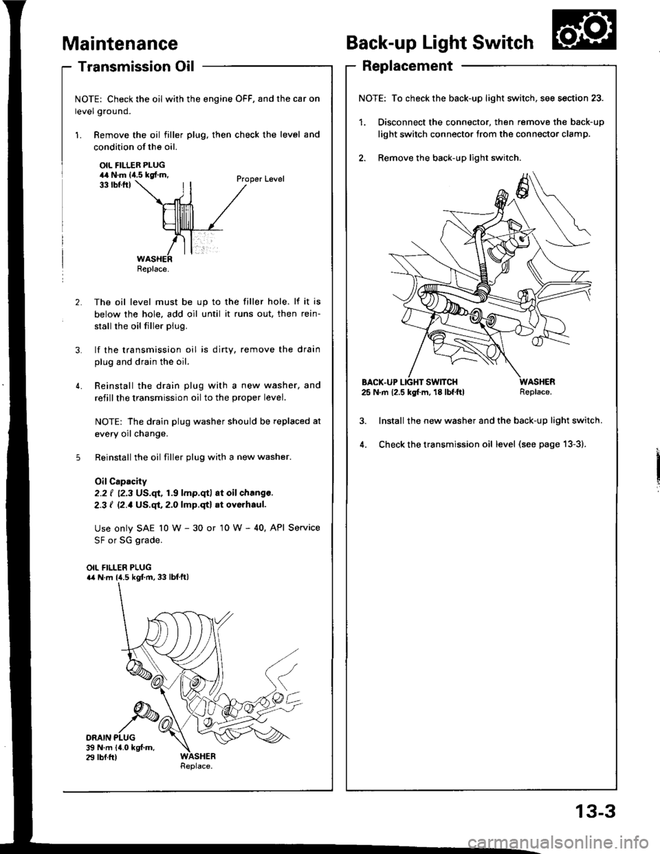 HONDA INTEGRA 1994 4.G Workshop Manual - Transmission Oil
NOTE: Check the oil with the engine OFF, and the car on
level ground.
1. Remove the oil filler plug, then check the level and
Maintenance
condition of the oil.
OIL FILLER PLUG44 N.m