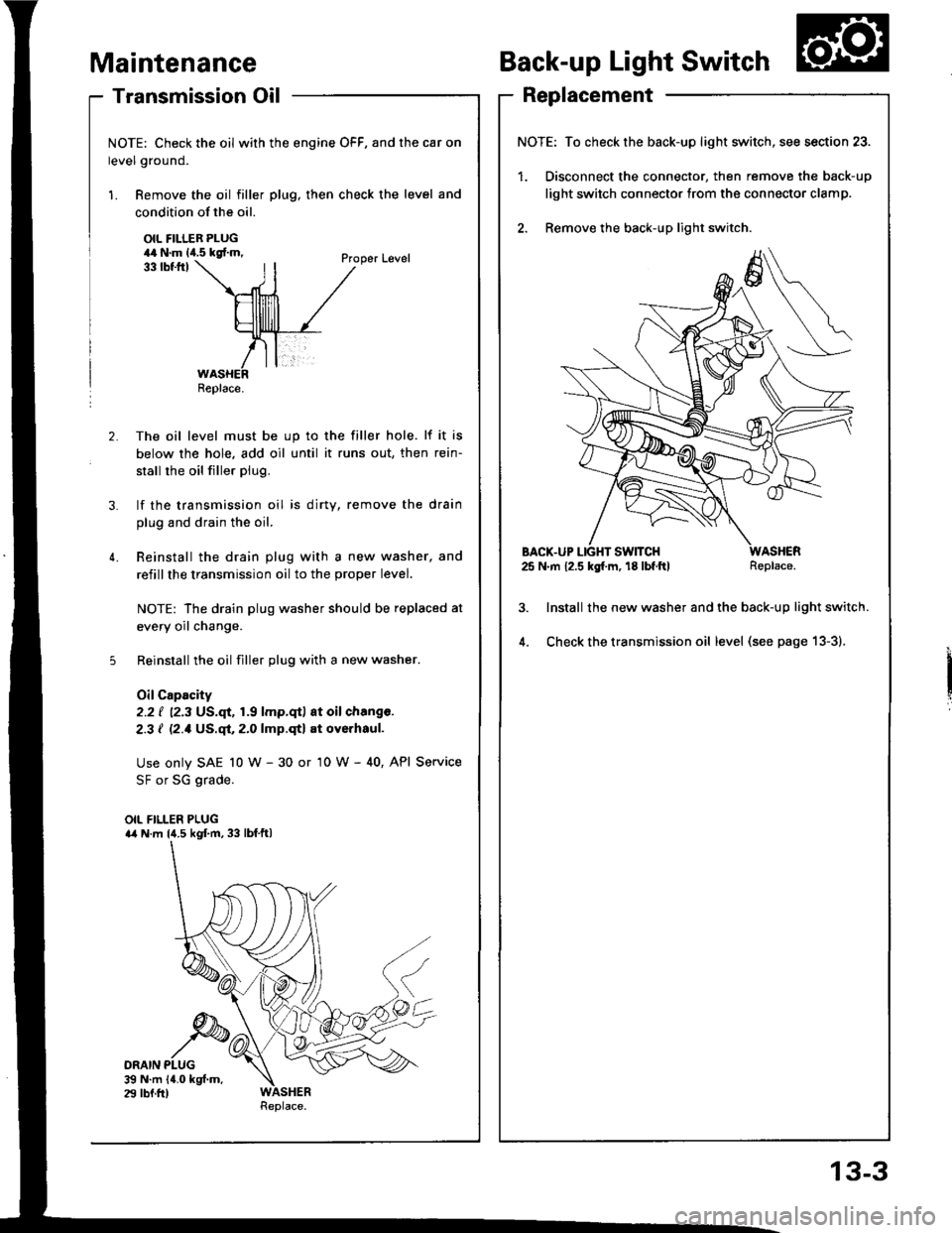 HONDA INTEGRA 1994 4.G User Guide - Transmission Oil
NOTE: Check the oil with the engine OFF, and the car on
level ground.
1. Remove the oil filler plug, then check the level and
Maintenance
condition of the oil.
OIL FILLER PLUG44 N.m HONDA INTEGRA 1994 4.G User Guide - Transmission Oil
NOTE: Check the oil with the engine OFF, and the car on
level ground.
1. Remove the oil filler plug, then check the level and
Maintenance
condition of the oil.
OIL FILLER PLUG44 N.m