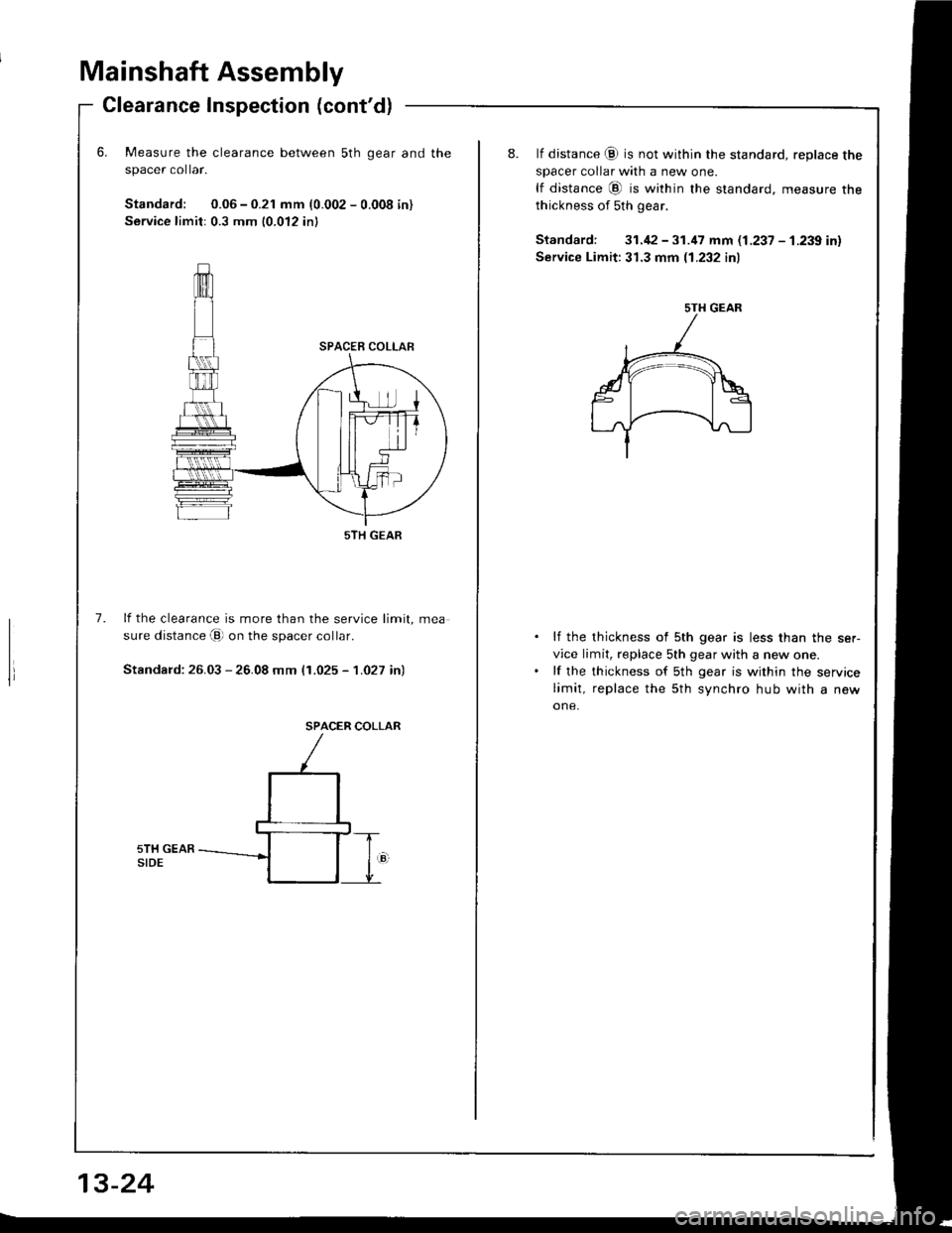 HONDA INTEGRA 1994 4.G Workshop Manual Mainshaft Assembly
Glearance Inspection (contd)
Measure the clearance between 5th gear and the
spacer co ar.
Standard: 0.06 - 0.21 mm (0.002 - 0.008 in)
Service limit: 0.3 mm 10.012 inl
lf the cleara