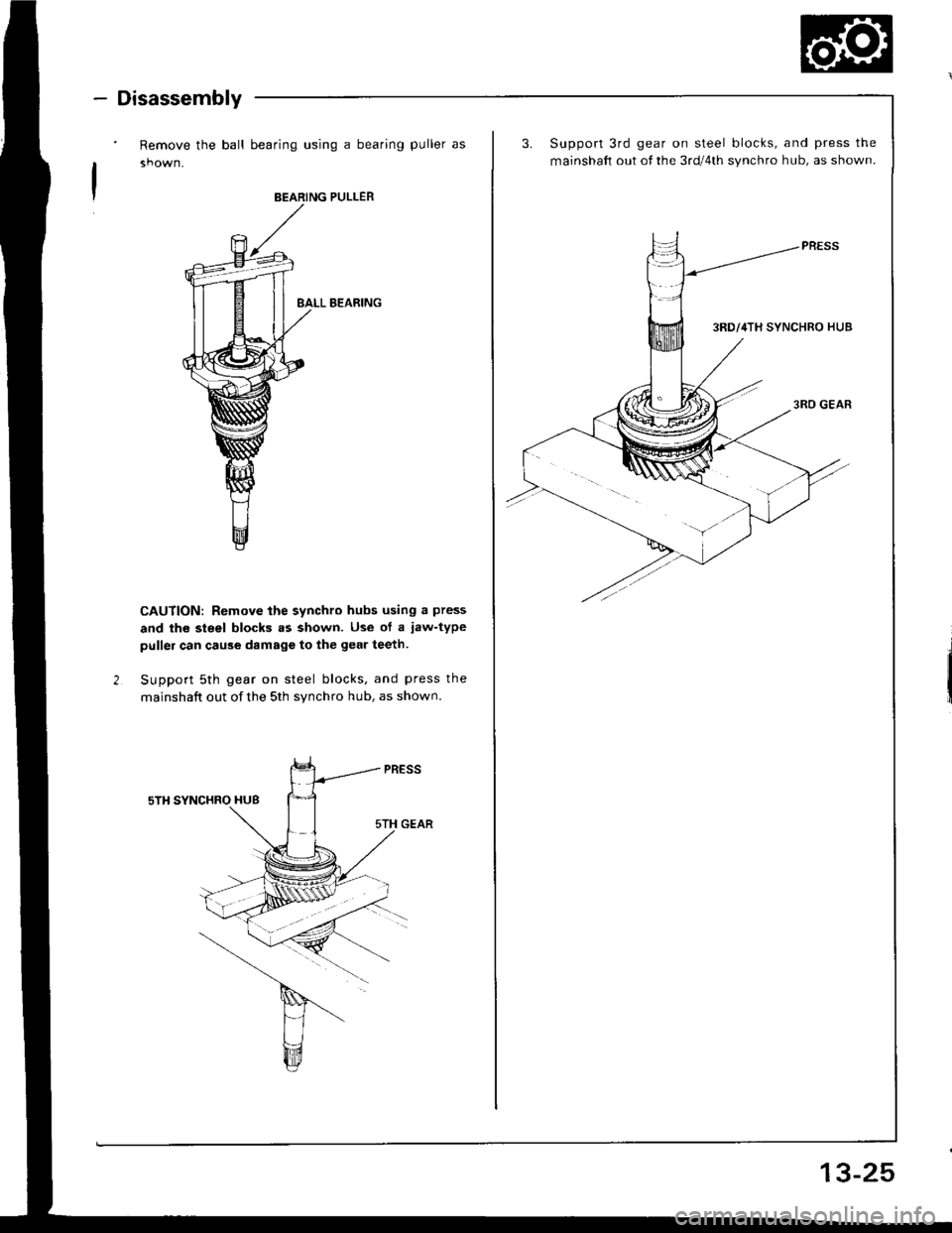 HONDA INTEGRA 1994 4.G Owners Guide - Disassembly
Remove the ball bearing using a bearing puller as
BEARING PULLER
BALL B€ARING
CAUTION: Remove the synchro hubs using a press
and the steel blocks .s shown. Use of a jaw-type
puller can HONDA INTEGRA 1994 4.G Owners Guide - Disassembly
Remove the ball bearing using a bearing puller as
BEARING PULLER
BALL B€ARING
CAUTION: Remove the synchro hubs using a press
and the steel blocks .s shown. Use of a jaw-type
puller can