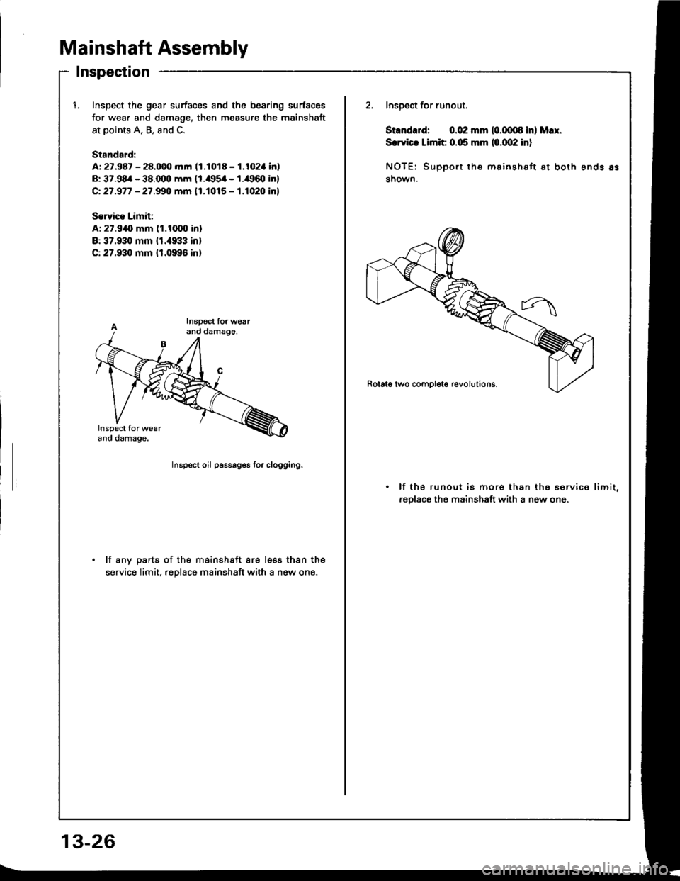 HONDA INTEGRA 1994 4.G Workshop Manual Mainshaft Assembly
Inspection
1.Inspect the gear surfaces and the bearing surfacss
for wear and damage, then measure the mainshaft
at points A, B. and C.
Standord:
A: 27.987 - 28.000 mm 11.1018 - 1.10