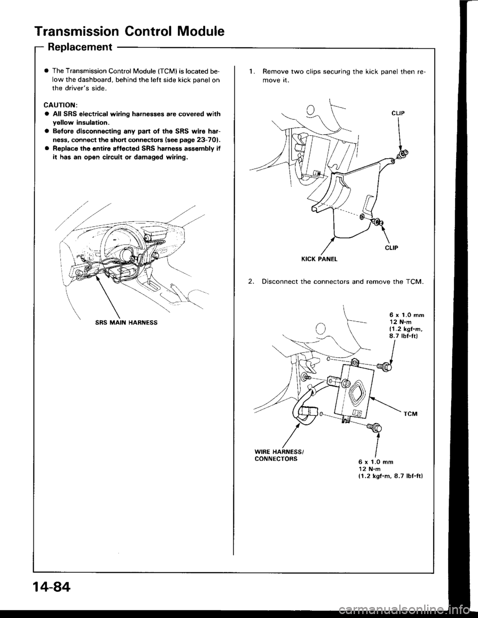 HONDA INTEGRA 1994 4.G Workshop Manual Transmission Control Module
Replacement
I The Transmission Control Module (TCMI is located be-
low the dashboard, behind the lelt side kick panel on
the drivers side.
CAUTION:
a All SRS electrical wi