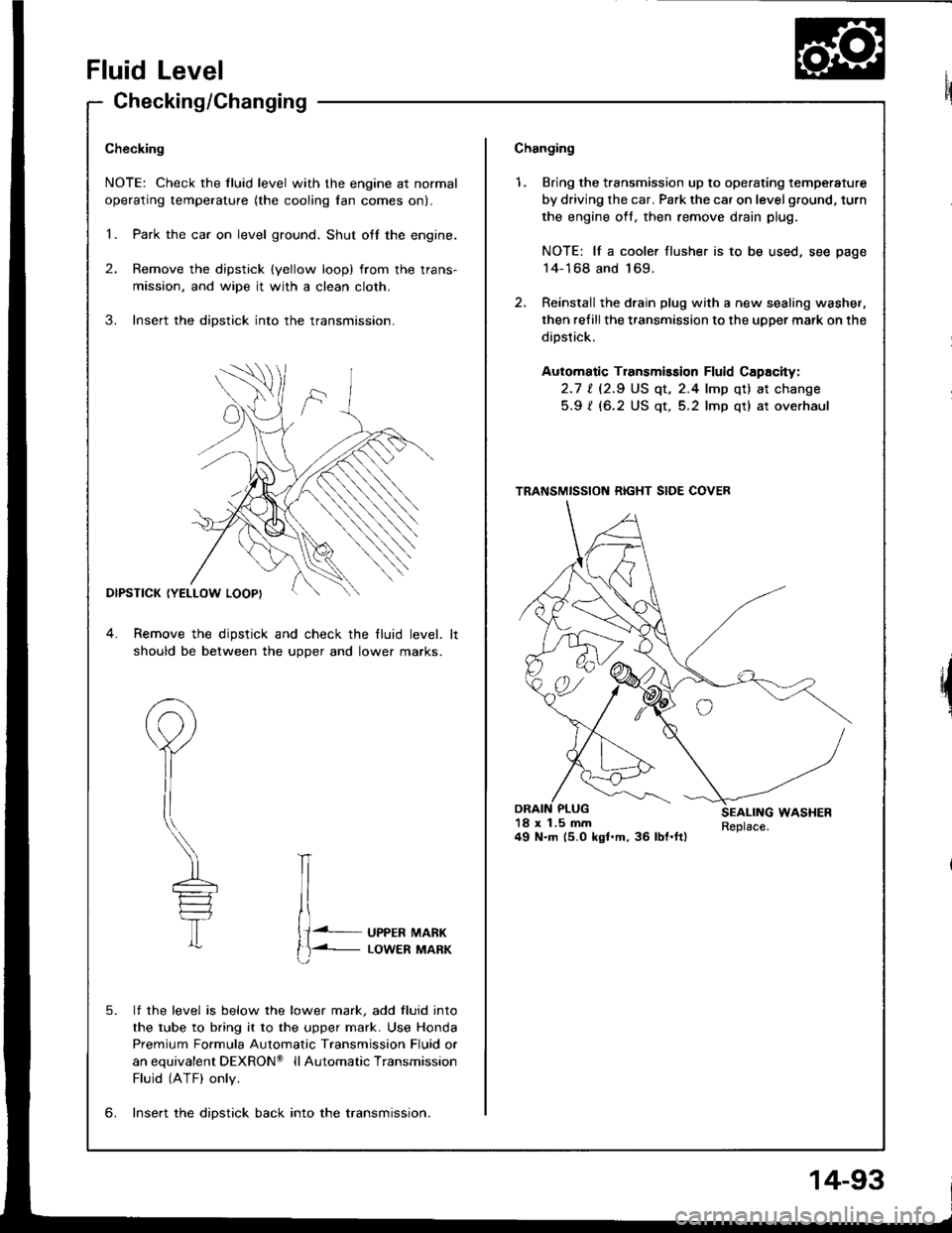 HONDA INTEGRA 1994 4.G Workshop Manual Fluid Level
Checking/Changing
Checking
NOTE: Check the fluid level with the engine at normal
operating temperature (the cooling lan comes on).
1. Park the car on level ground. Shut otf the engine.
2. 
