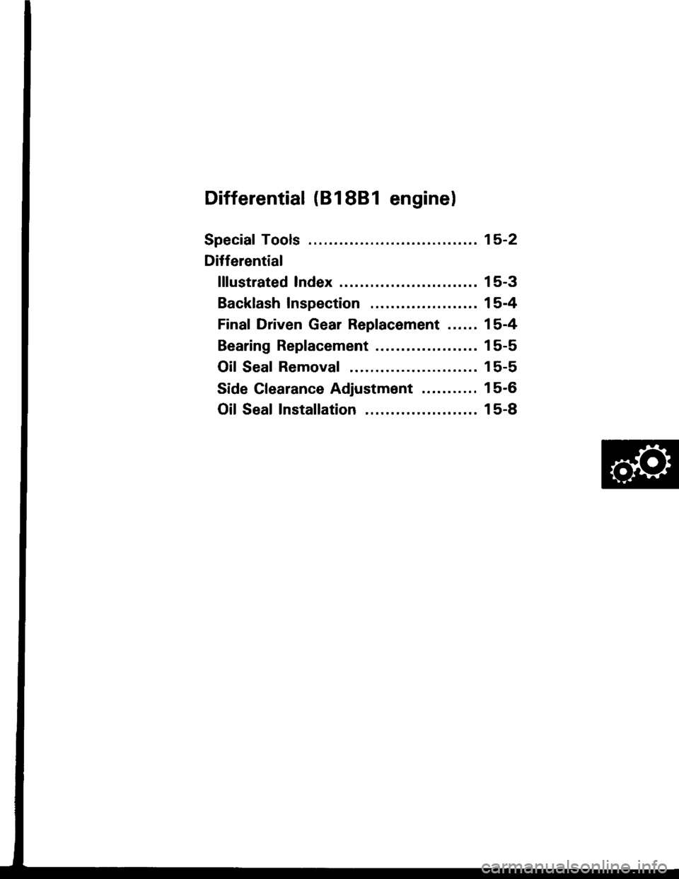 HONDA INTEGRA 1994 4.G Workshop Manual Differential (81881 enginel
Speciaf Tools ........ ........15-2
Differential
lllustrated Index ......... . 15-3
Backlash Inspection .... 15-4
Final Driven Gear Replacement ...... 15-4
Bearing Replacem