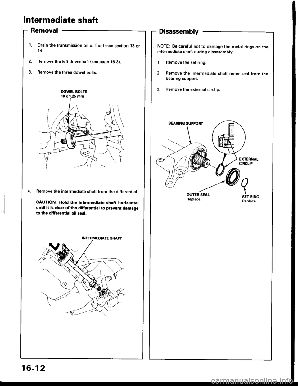 HONDA INTEGRA 1994 4.G User Guide Intermediate shaft
Removal
Drsin the transmission oil or fluid (see section 13 or14).
Remove the left driveshaft (see page 16-3).
Remove the three dow€l bolts.
Remove the intermediate shaft f.om the
