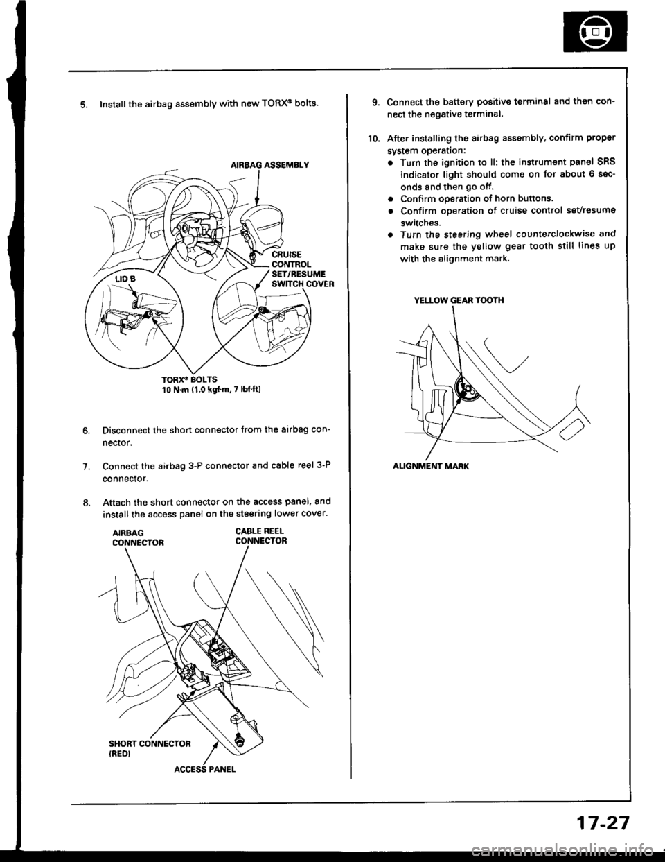 HONDA INTEGRA 1994 4.G Workshop Manual 5. Install the airbag assembly with new TORXo bolts.
TORXO BOLTS10 N.m {1.0 kgfm.7 lbf ftl
Disconnect the short connector trom the airbag con-
nector.
Connect the airbag 3-P connector and cable reel 