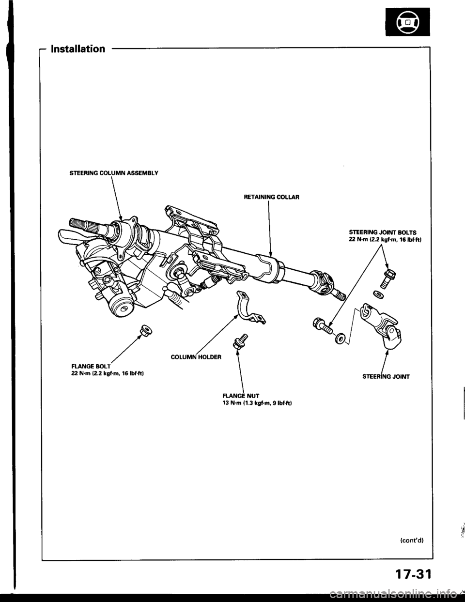 HONDA INTEGRA 1994 4.G Workshop Manual lnstallation
FLANGE BOLT22 N m 12,2 kgl.m, 16lbf.ftl
RETAINING OOLLAR
STEERING JOINT BOLIS22 N.m {2.2 tst m, 16 lbf.ftl
FLAMiE NUT13 N.rn {1.3 kgt m, 9 lbt ftl
STEERING COLUMN ASSEMBLY
17-31 HONDA INTEGRA 1994 4.G Workshop Manual lnstallation
FLANGE BOLT22 N m 12,2 kgl.m, 16lbf.ftl
RETAINING OOLLAR
STEERING JOINT BOLIS22 N.m {2.2 tst m, 16 lbf.ftl
FLAMiE NUT13 N.rn {1.3 kgt m, 9 lbt ftl
STEERING COLUMN ASSEMBLY
17-31