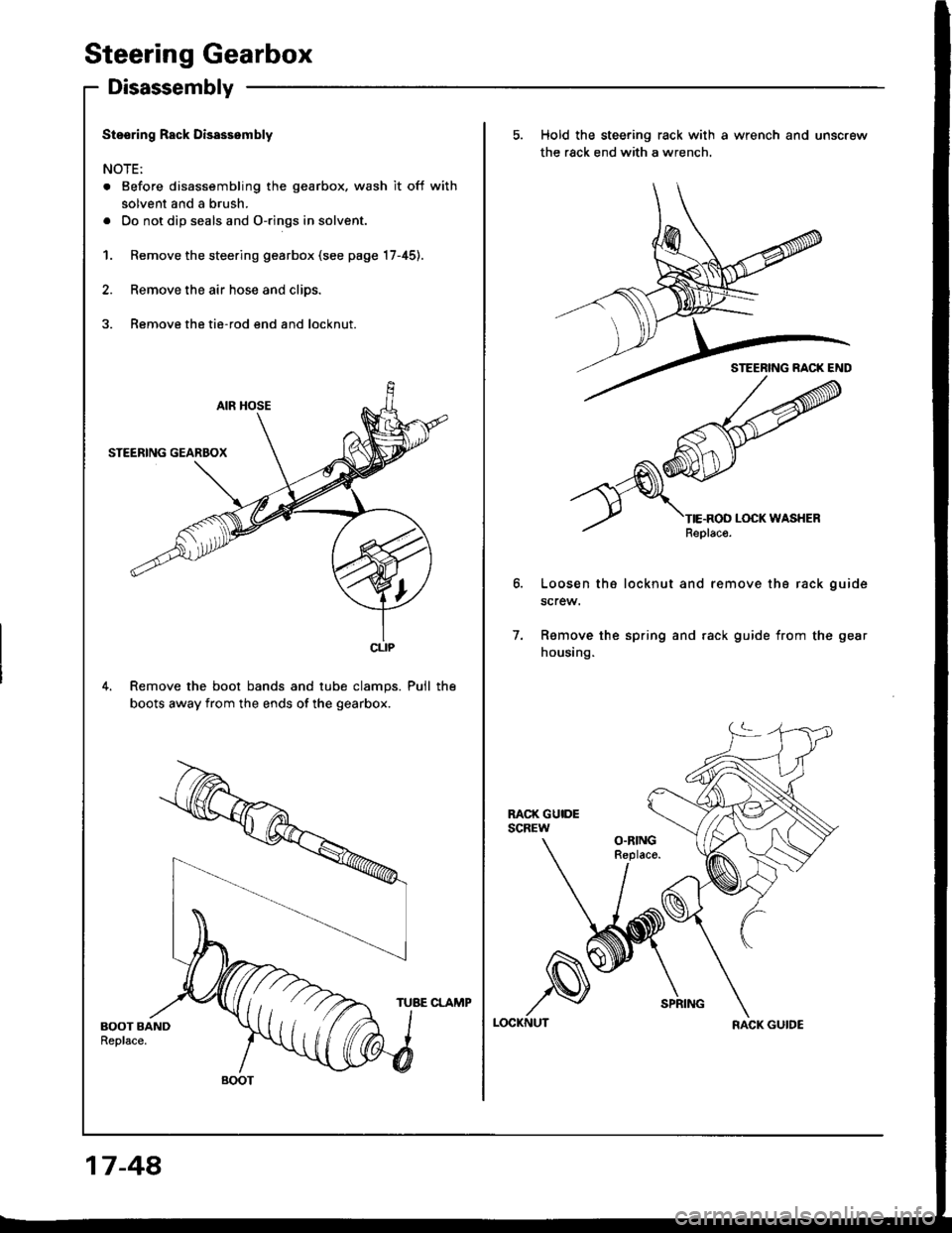 HONDA INTEGRA 1994 4.G Owners Manual Steering Gearbox
Disassembly
Stssring Rack Disassembly
NOTE:
. Before disassembling the gearbox, wash it off with
solvent and a brush.
. Do not dip seals and O-rings in solvent.
1. Remove the steering HONDA INTEGRA 1994 4.G Owners Manual Steering Gearbox
Disassembly
Stssring Rack Disassembly
NOTE:
. Before disassembling the gearbox, wash it off with
solvent and a brush.
. Do not dip seals and O-rings in solvent.
1. Remove the steering