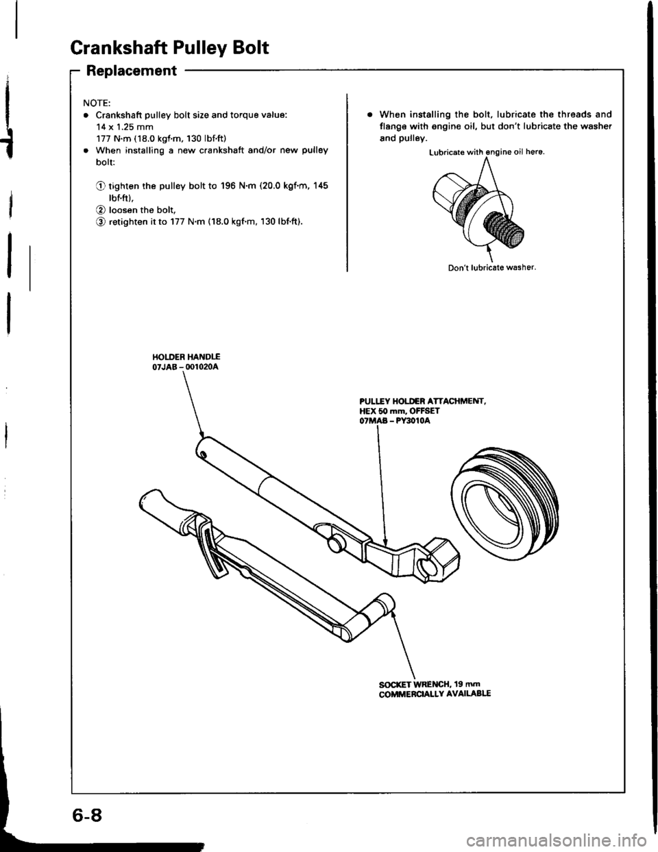 HONDA INTEGRA 1994 4.G Workshop Manual Crankshaft Pulley Bolt
Replacement
I
t
NOTE:
. Crankshaft pulley bolt size and torque value:
14 x 1.25 mm
177 N.m (18.0 kgt.m. 130 lbf.ft)
. When installing a new crankshaft and/or new pulley
bolt:
Q HONDA INTEGRA 1994 4.G Workshop Manual Crankshaft Pulley Bolt
Replacement
I
t
NOTE:
. Crankshaft pulley bolt size and torque value:
14 x 1.25 mm
177 N.m (18.0 kgt.m. 130 lbf.ft)
. When installing a new crankshaft and/or new pulley
bolt:
Q