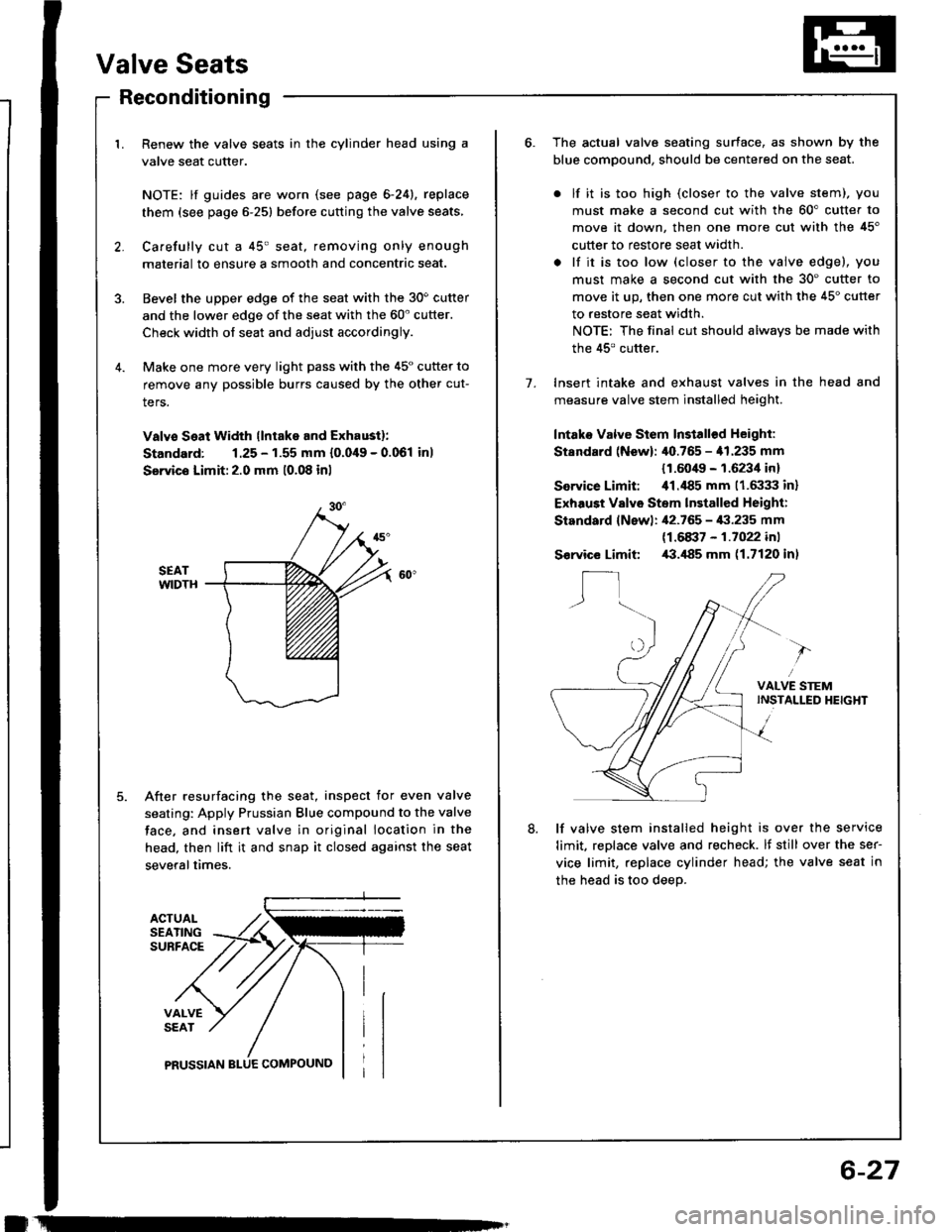 HONDA INTEGRA 1994 4.G Owners Manual Valve Seats
ACTUALSEATINGSUBFACE
VALVESEAT
PRUSSIAN
Reconditioning
1. Renew the valve seats in the cylinder head using a
valve seat cutter.
NOTE: lf guides are worn (see page 6-24), replace
them (see HONDA INTEGRA 1994 4.G Owners Manual Valve Seats
ACTUALSEATINGSUBFACE
VALVESEAT
PRUSSIAN
Reconditioning
1. Renew the valve seats in the cylinder head using a
valve seat cutter.
NOTE: lf guides are worn (see page 6-24), replace
them (see