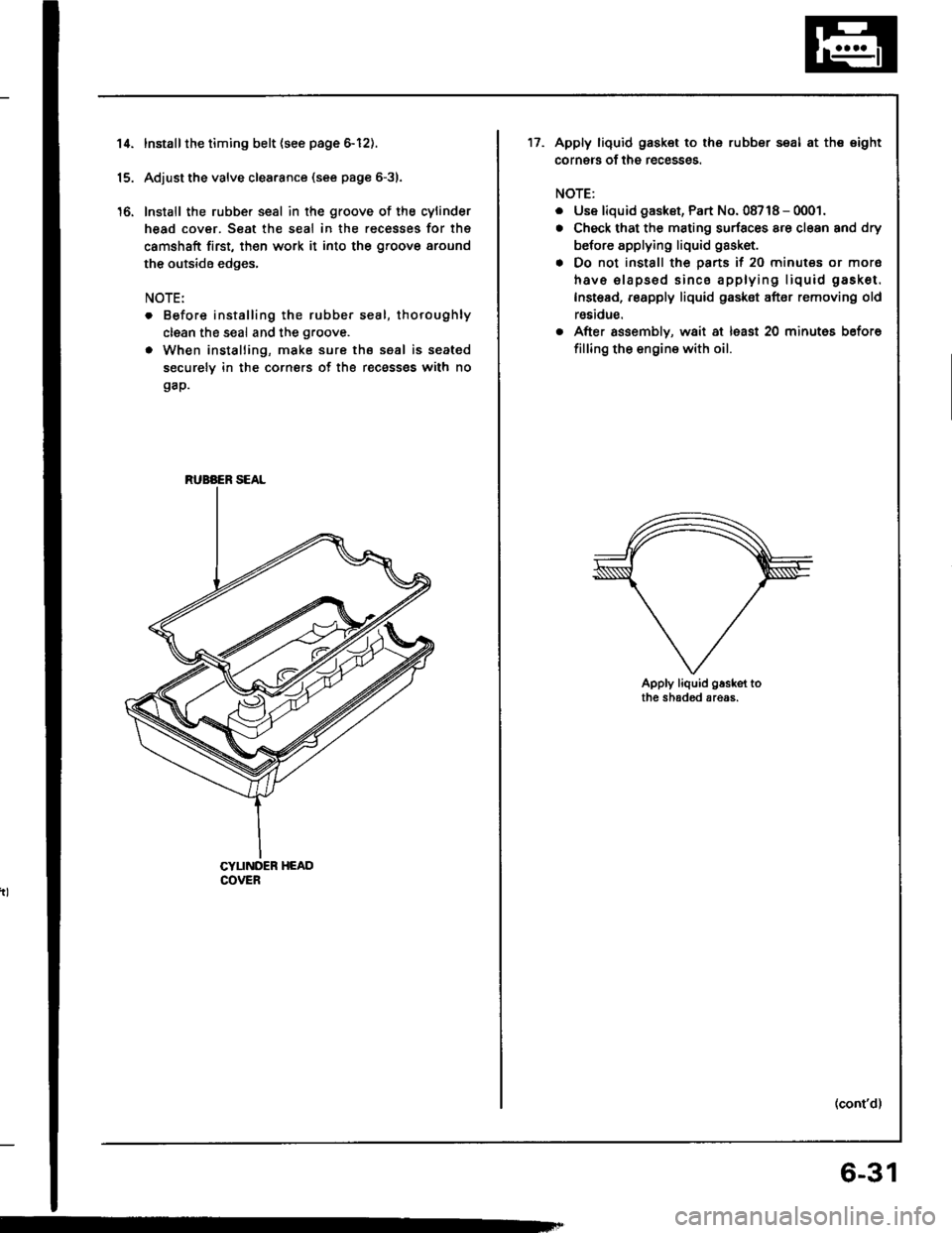 HONDA INTEGRA 1994 4.G Workshop Manual 14.
16.
Installthe timing belt {see page 6-12).
Adjust the valve clea.ance (see page 6-31.
Install the rubber seal in the groove of the cylinder
head cover. Seat the seal in the recesses for thg
camsh