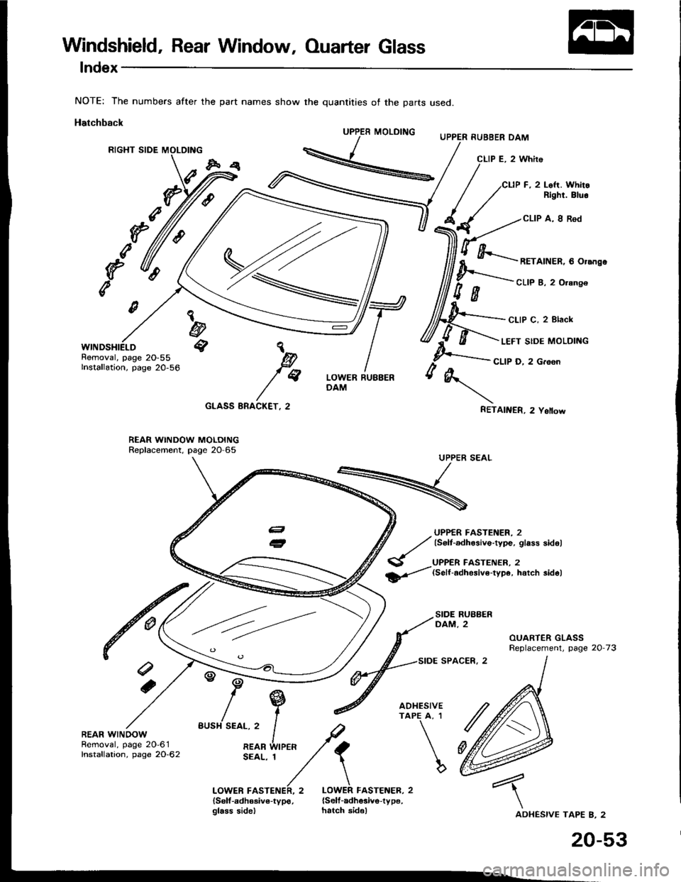 HONDA INTEGRA 1994 4.G Workshop Manual Windshield, Rear Window, Ouarter Glass
lndex
NOTE: The numbers after the part names show the quantities of the parts used.
Hatchback
RIGHT SIDE
UPPER RUBBER DAM
CLIP E. 2 Whir€
Cl-lP F, 2 Loft. Whit HONDA INTEGRA 1994 4.G Workshop Manual Windshield, Rear Window, Ouarter Glass
lndex
NOTE: The numbers after the part names show the quantities of the parts used.
Hatchback
RIGHT SIDE
UPPER RUBBER DAM
CLIP E. 2 Whir€
Cl-lP F, 2 Loft. Whit