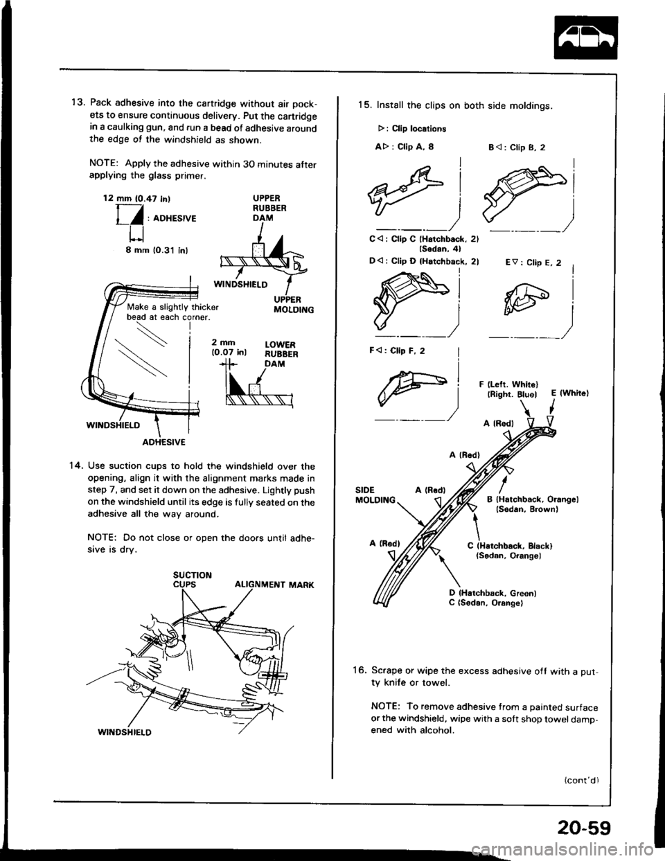 HONDA INTEGRA 1994 4.G Workshop Manual 13. Pack adhesive into the cartridge without air pock-
ets to ensure continuous delivery. Put the canridgein a caulking gun, and run a bead ot adhesive aroundthe edge ot the windshield as shown.
NOTE: HONDA INTEGRA 1994 4.G Workshop Manual 13. Pack adhesive into the cartridge without air pock-
ets to ensure continuous delivery. Put the canridgein a caulking gun, and run a bead ot adhesive aroundthe edge ot the windshield as shown.
NOTE: