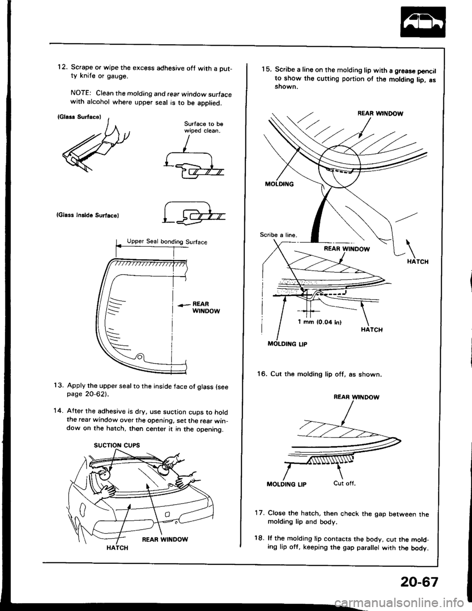 HONDA INTEGRA 1994 4.G Workshop Manual 1 2. Scrape o. wipe the excess adhesive ofJ with a Dut-ty knife or gauge.
NOTE: Clean the molding and rear window surfacewith alcohol where upper seal is to be apptied.
{Gla*r SurtacelSurfaco to bewip HONDA INTEGRA 1994 4.G Workshop Manual 1 2. Scrape o. wipe the excess adhesive ofJ with a Dut-ty knife or gauge.
NOTE: Clean the molding and rear window surfacewith alcohol where upper seal is to be apptied.
{Gla*r SurtacelSurfaco to bewip