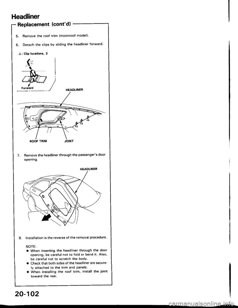 HONDA INTEGRA 1994 4.G Owners Manual Headliner
Replacement {contd)
5. Remove the .ool trim (moonroof modell.
6. Detach the clips by sliding the headliner forward.
A : Clip locations, 3
HEADLINER
Remove the headliner through the passenge