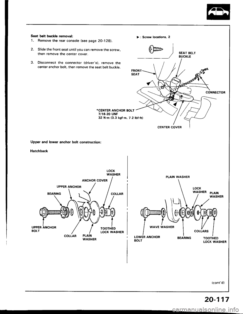 HONDA INTEGRA 1994 4.G Workshop Manual Seal b6lt buckle romoval:
1 . Remove the rear console (see page 20-128).
2. Slide the front seat until you can remove the screw.
then remove the center cover.
3. Oisconnect the connector (drivers), r