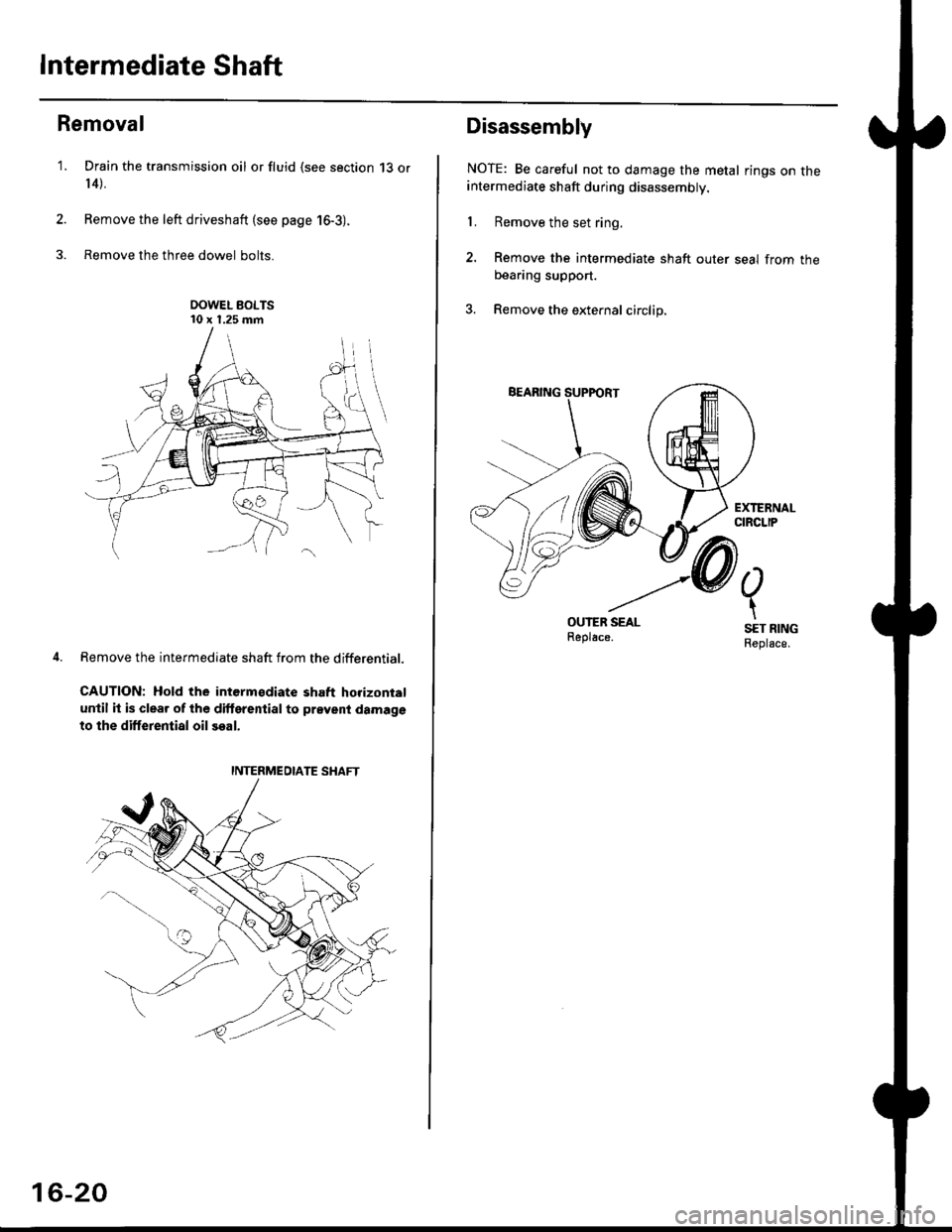 HONDA CIVIC 1999 6.G Workshop Manual Intermediate Shaft
Removal
Drain the transmission oil or fluid {see section 13 or
r 4).
Remove the left driveshaft (see page 16-3).
Remove the three dowel bolts.
OOWEL BOLTS10 x 1.25 mm
Remove the in HONDA CIVIC 1999 6.G Workshop Manual Intermediate Shaft
Removal
Drain the transmission oil or fluid {see section 13 or
r 4).
Remove the left driveshaft (see page 16-3).
Remove the three dowel bolts.
OOWEL BOLTS10 x 1.25 mm
Remove the in