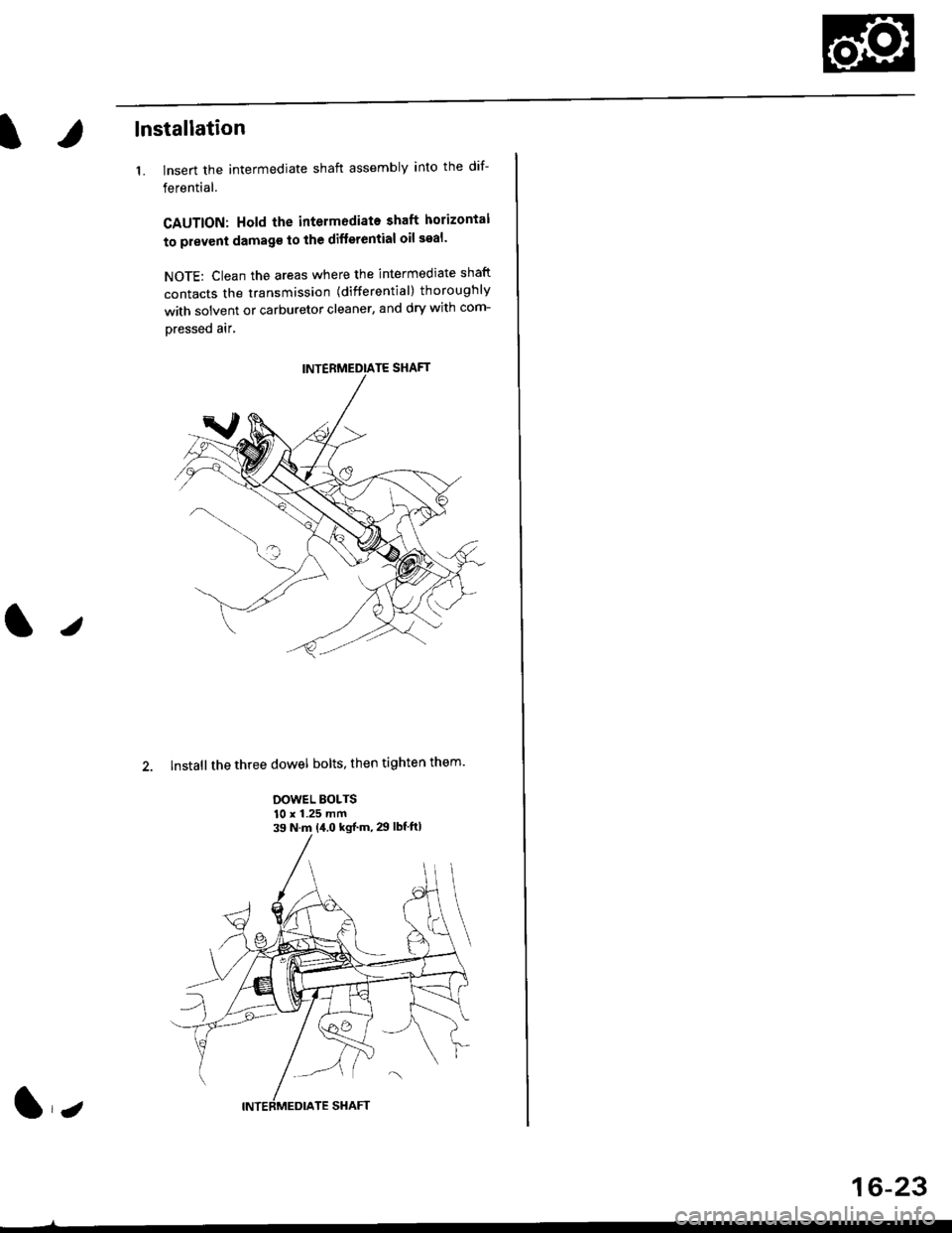 HONDA CIVIC 1999 6.G Workshop Manual lnstallation
1. lnsert the intermediate shaft assembly into the dif-
ferential.
CAUTION: Hold the intermodiate shaft horizontal
to prevent damag€ to the difterential oil seal
NOTE: Clean the areas HONDA CIVIC 1999 6.G Workshop Manual lnstallation
1. lnsert the intermediate shaft assembly into the dif-
ferential.
CAUTION: Hold the intermodiate shaft horizontal
to prevent damag€ to the difterential oil seal
NOTE: Clean the areas