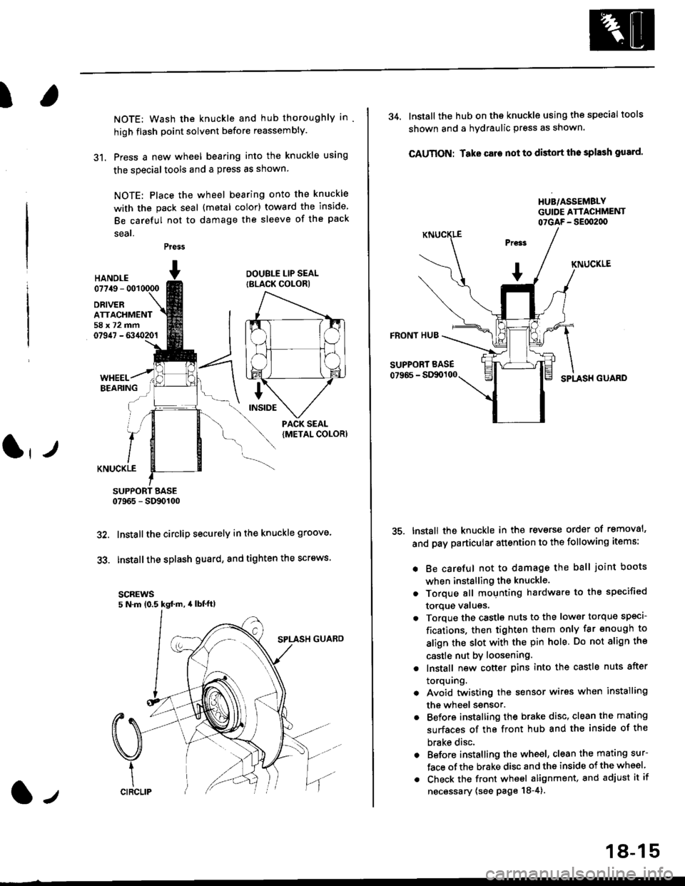 HONDA CIVIC 1996 6.G Owners Guide I
NOTE: Wash the knuckle and hub thoroughly in
high flash point solvent before reassembly.
31. Press a new wheel bearing into the knuckle using
the specialtools and a press as shown
NOTE: Place the wh