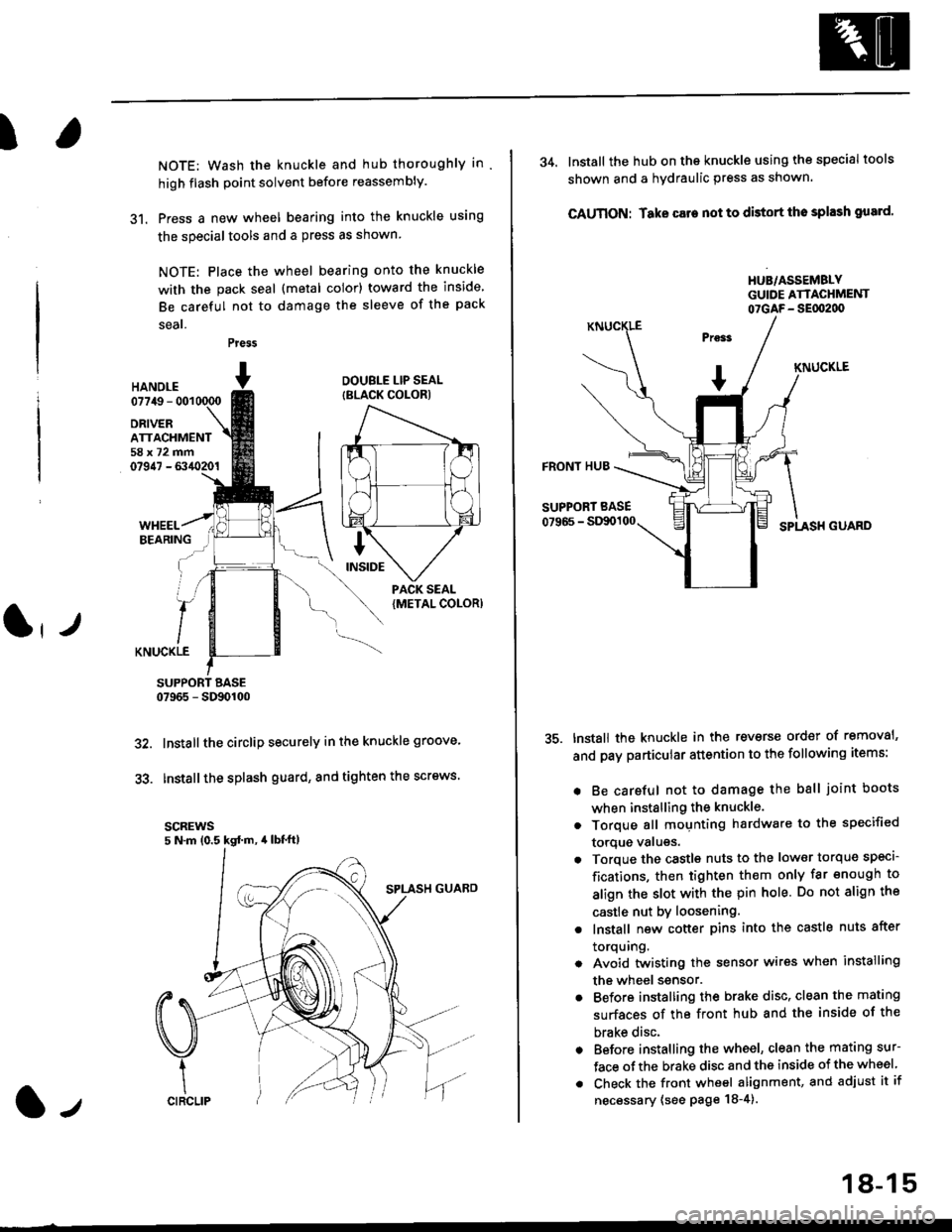 HONDA CIVIC 2000 6.G Workshop Manual I
NOTE: Wash the knuckle and hub thoroughly in
high flash point solvent before reassembly.
31. Press a new wheel bearing into the knuckle using
the specialtools and a press as shown
NOTE: Place the wh HONDA CIVIC 2000 6.G Workshop Manual I
NOTE: Wash the knuckle and hub thoroughly in
high flash point solvent before reassembly.
31. Press a new wheel bearing into the knuckle using
the specialtools and a press as shown
NOTE: Place the wh