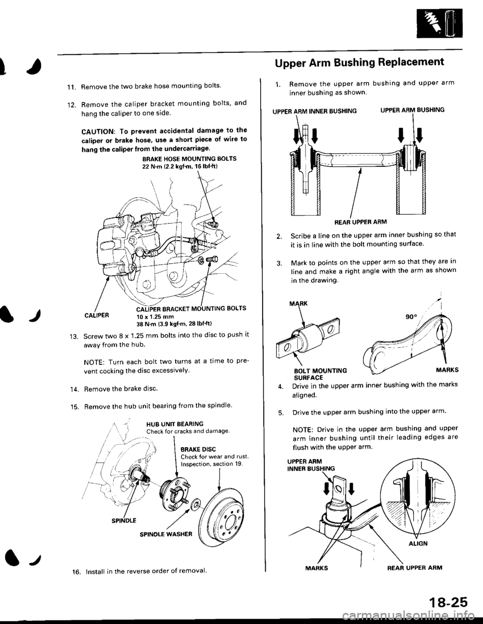 HONDA CIVIC 1999 6.G Owners Manual T
11.
1)
Remove the two brake hose mounting bolts
Remove the caliper b.acket mounting bolts, and
hang the caliPer to one side
CAUTION: To prevent accidental damage to the
caliper or brake hose, use a 