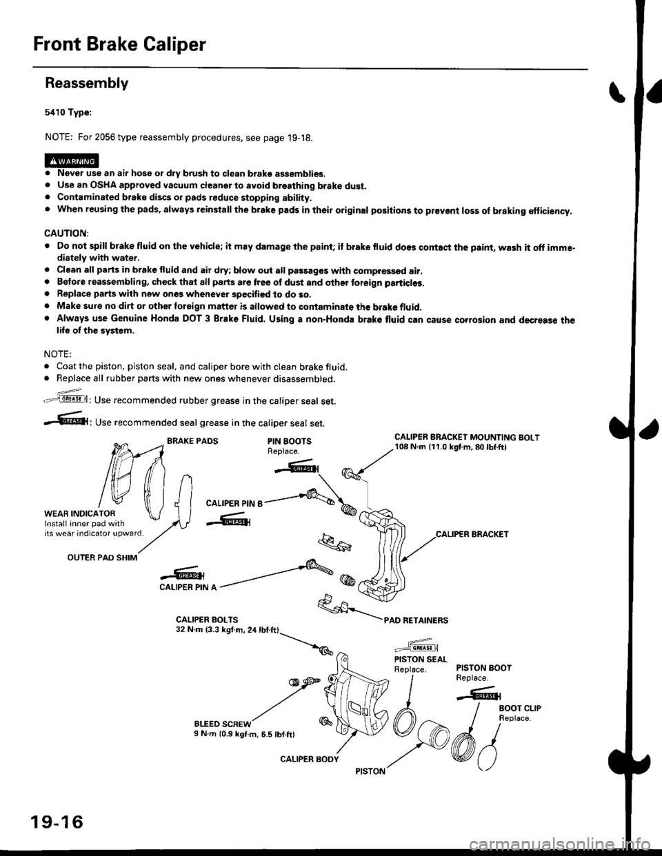 HONDA CIVIC 1999 6.G Workshop Manual Front Brake Galiper
Reassembly
5410 Type:
NOTE: For 2056 type reassembly procedures, see page 19-18.
o Never use an air hose or dry brush to clean brako assemblies.. Use an OSHA approved vacuum cleane