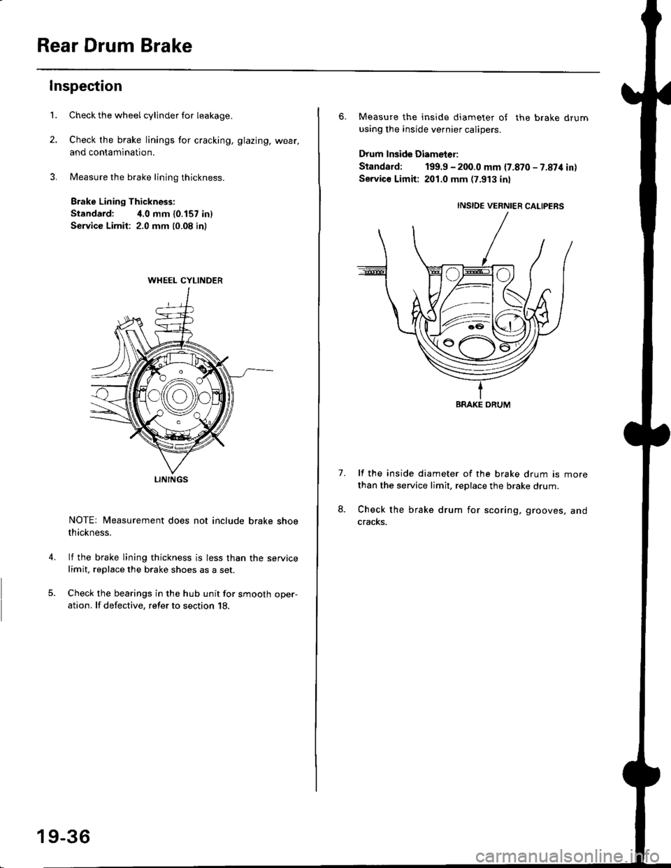 HONDA CIVIC 1999 6.G Workshop Manual Rear Drum Brake
Inspection
1.
4.
Check the wheel cylinder for leakage.
Check the brake linings for cracking, glazing, wear,
and contamination.
Measure the brake lining thickness.
Brake Lining Thicknes HONDA CIVIC 1999 6.G Workshop Manual Rear Drum Brake
Inspection
1.
4.
Check the wheel cylinder for leakage.
Check the brake linings for cracking, glazing, wear,
and contamination.
Measure the brake lining thickness.
Brake Lining Thicknes