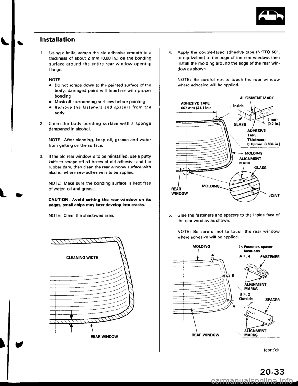 HONDA CIVIC 1999 6.G Workshop Manual Ilnstallation
Using a knife, scrape the old adhesive smooth to a
thickness of about 2 mm (0.08 in.) on the bonding
surface around the entire rear window opening
flange.
NOTE:
. Do not scrape down to t HONDA CIVIC 1999 6.G Workshop Manual Ilnstallation
Using a knife, scrape the old adhesive smooth to a
thickness of about 2 mm (0.08 in.) on the bonding
surface around the entire rear window opening
flange.
NOTE:
. Do not scrape down to t