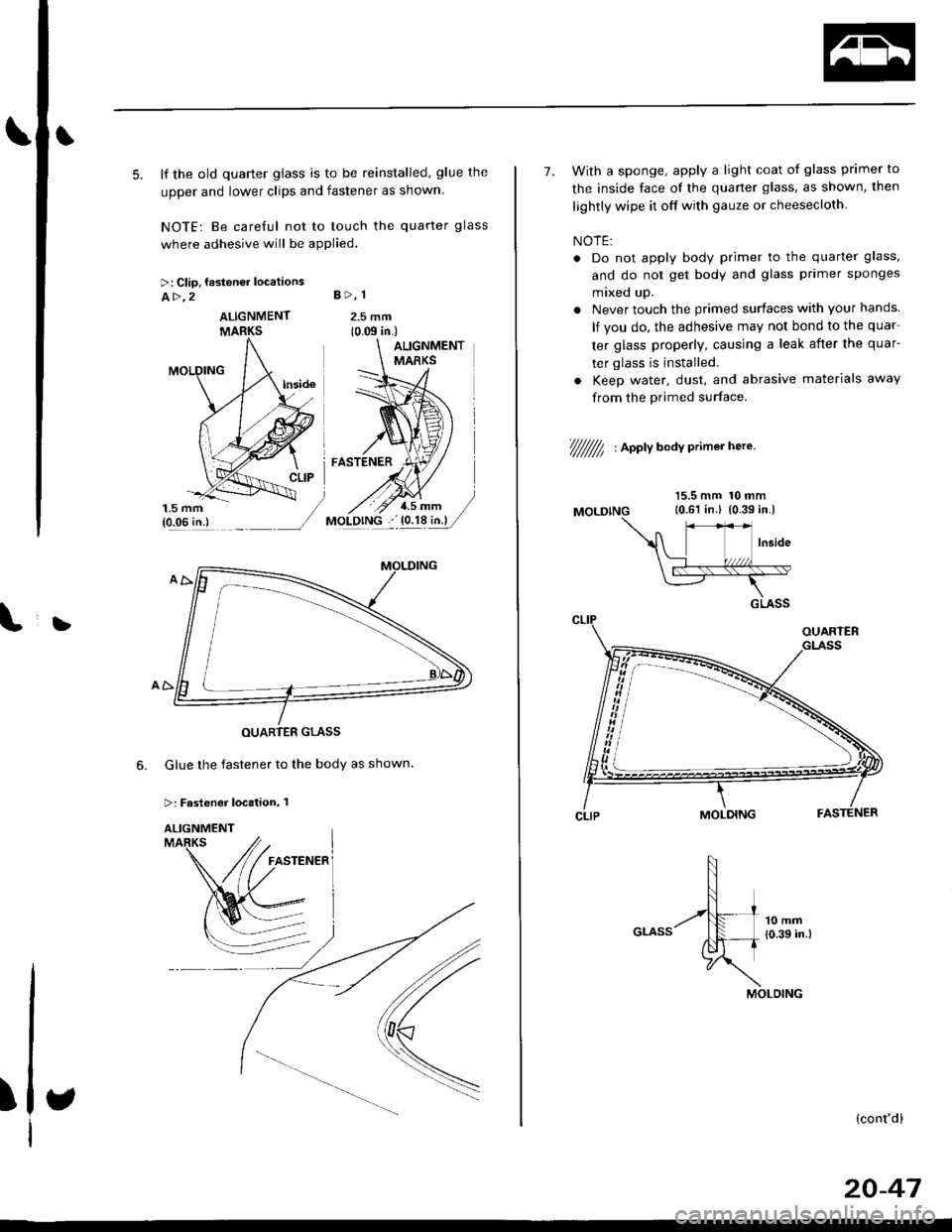 HONDA CIVIC 1999 6.G Workshop Manual t
\b
5. lf the old quarter glass is to be reinstalled, glue the
upper and lower clips and fastener as shown
NOTE: Be careful not to touch the quarter glass
where adhesive will be applied.
>: Clip, fas HONDA CIVIC 1999 6.G Workshop Manual t
\b
5. lf the old quarter glass is to be reinstalled, glue the
upper and lower clips and fastener as shown
NOTE: Be careful not to touch the quarter glass
where adhesive will be applied.
>: Clip, fas