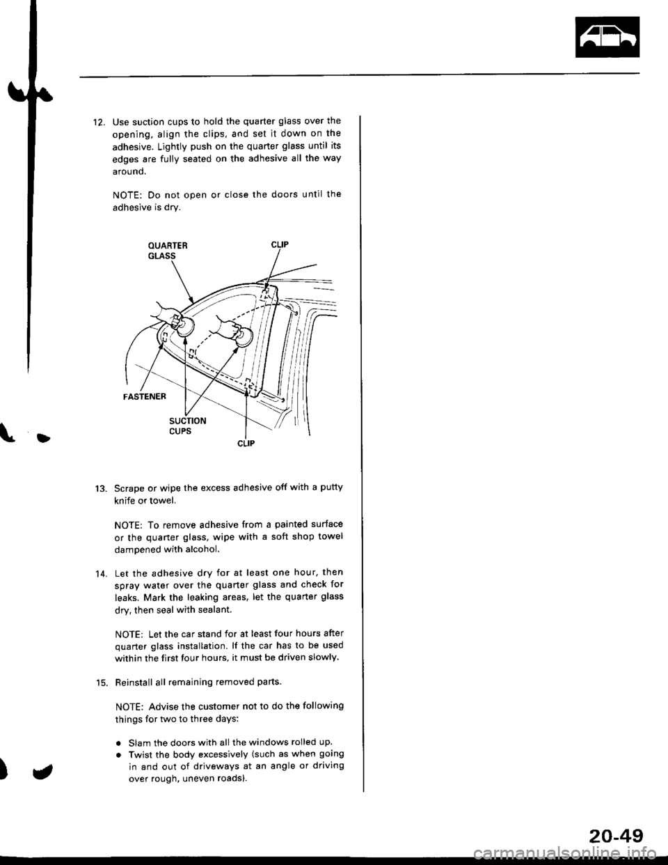 HONDA CIVIC 1996 6.G Workshop Manual }
12. Use suction cups to hold the quarter glass over the
opening, align the clips, and set it down on the
adhesive. Lightly push on the quarter glass until its
edges are fully seated on the adhesive 