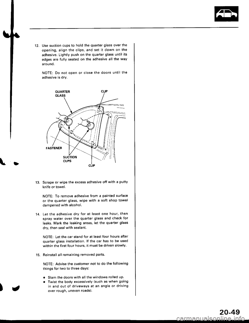 HONDA CIVIC 1999 6.G Workshop Manual }
12. Use suction cups to hold the quarter glass over the
opening, align the clips, and set it down on the
adhesive. Lightly push on the quarter glass until its
edges are fully seated on the adhesive HONDA CIVIC 1999 6.G Workshop Manual }
12. Use suction cups to hold the quarter glass over the
opening, align the clips, and set it down on the
adhesive. Lightly push on the quarter glass until its
edges are fully seated on the adhesive