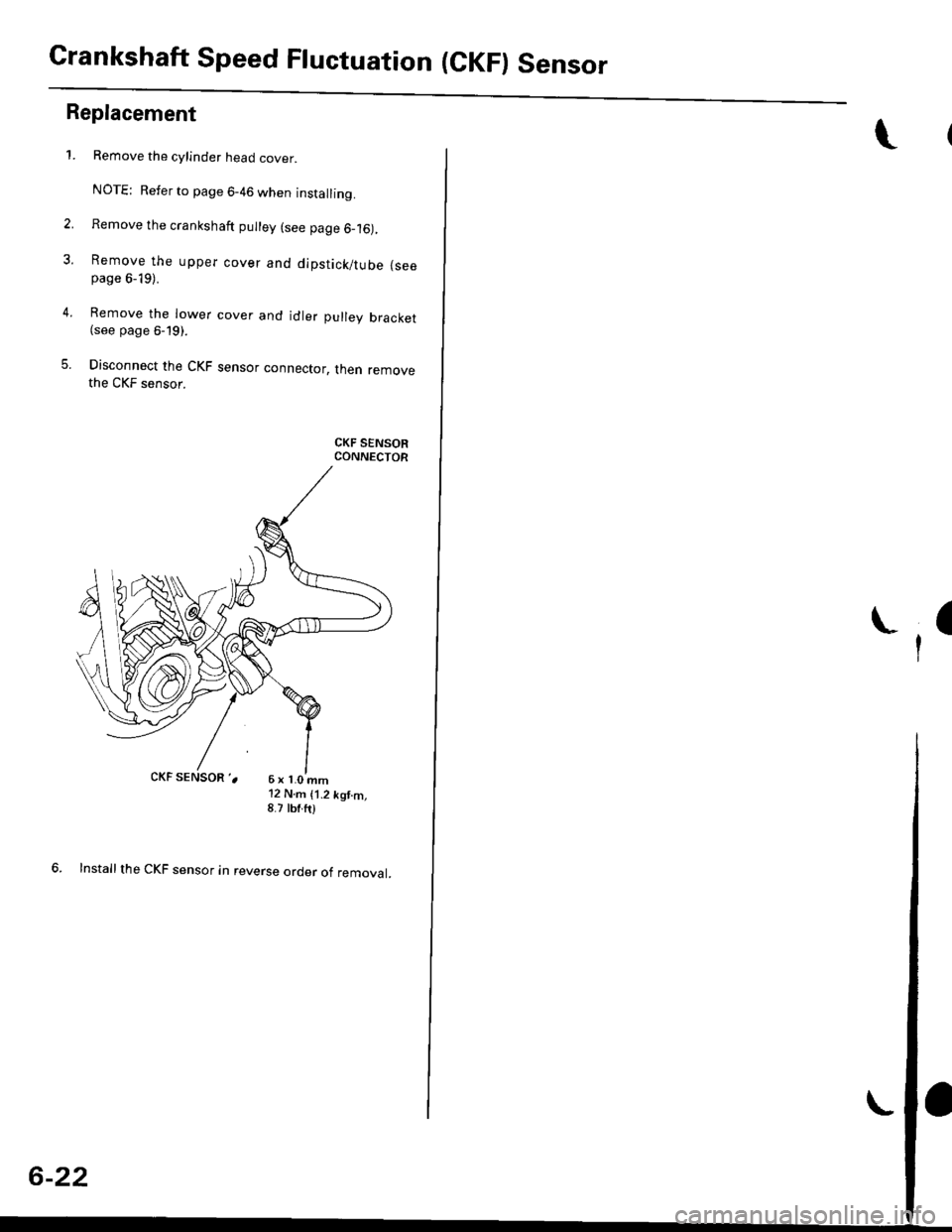 HONDA CIVIC 2000 6.G Workshop Manual Crankshaft Speed Fluctuation (CKF) Sensor
2.
3.
5.
Replacement
4.
1.
6x1.0mm12 N.m {1.2 kgt.m,8.7 tbf.ft)
6. Installthe CKF sensor in reverse order of removal.
Remove the cylinder head cover.
NOTE: R HONDA CIVIC 2000 6.G Workshop Manual Crankshaft Speed Fluctuation (CKF) Sensor
2.
3.
5.
Replacement
4.
1.
6x1.0mm12 N.m {1.2 kgt.m,8.7 tbf.ft)
6. Installthe CKF sensor in reverse order of removal.
Remove the cylinder head cover.
NOTE: R