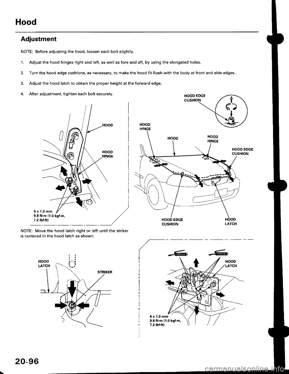 HONDA CIVIC 1996 6.G Workshop Manual Hood
Adjustment
NOTE: Before adjusting the hood, loosen each bolt slightly.
1. Adjust the hood hinges right and left, as well as fore and aft, by using the elongated holes.
2. Turn the hood edge cushi HONDA CIVIC 1996 6.G Workshop Manual Hood
Adjustment
NOTE: Before adjusting the hood, loosen each bolt slightly.
1. Adjust the hood hinges right and left, as well as fore and aft, by using the elongated holes.
2. Turn the hood edge cushi