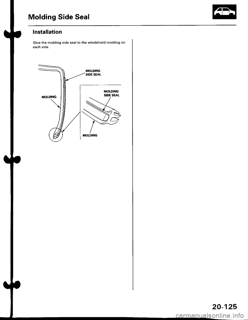 HONDA CIVIC 1998 6.G User Guide Molding Side Seal
lnstallation
Glue the molding side seal to the windshield molding on
each side.
20-125 HONDA CIVIC 1998 6.G User Guide Molding Side Seal
lnstallation
Glue the molding side seal to the windshield molding on
each side.
20-125