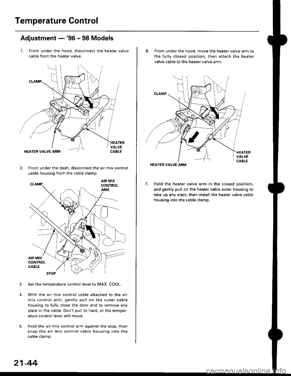 HONDA CIVIC 1998 6.G Workshop Manual Temperature Control
Adjustment -96 - 98 Models
1. From under the hood, disconnect the heater valve
cable from the heater valve.
TERVALVECABLEHEATER VALVE ARM
2.From under the dash, disconnect the air HONDA CIVIC 1998 6.G Workshop Manual Temperature Control
Adjustment -96 - 98 Models
1. From under the hood, disconnect the heater valve
cable from the heater valve.
TERVALVECABLEHEATER VALVE ARM
2.From under the dash, disconnect the air