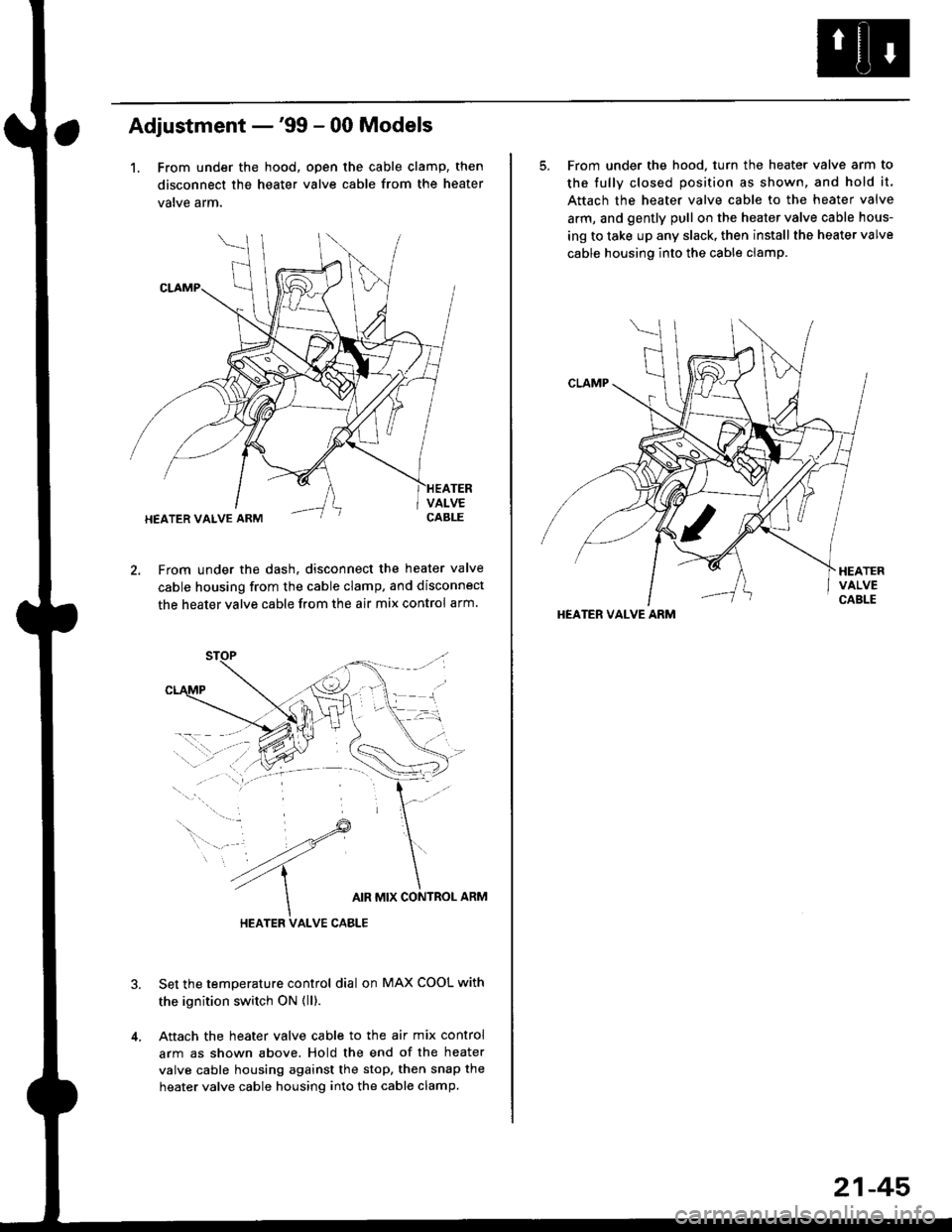 HONDA CIVIC 2000 6.G Owners Manual Adjustment -99 - 00 Models
1. From under the hood, open the cable clamp, then
disconnect the heater valve cable from the heater
valve arm.
From under the dash. disconnect the heater valve
cable housi