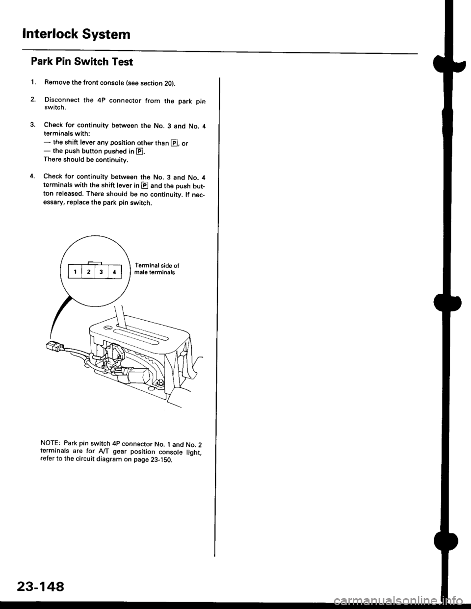 HONDA CIVIC 2000 6.G Owners Manual Interlock System
Park Pin Switch Test
1, Remove the front console (see section 2Ol.
Disconnect the 4P connector from the park pinswitch.
Check for continuity between the No. 3 and No. 4terminals with: HONDA CIVIC 2000 6.G Owners Manual Interlock System
Park Pin Switch Test
1, Remove the front console (see section 2Ol.
Disconnect the 4P connector from the park pinswitch.
Check for continuity between the No. 3 and No. 4terminals with: