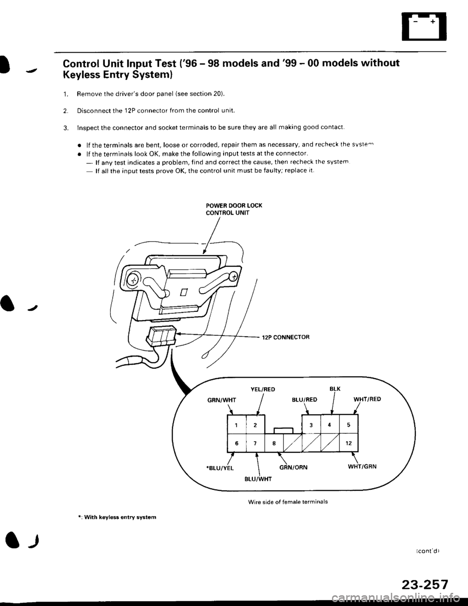 HONDA CIVIC 1998 6.G Owners Guide Control Unit Input Test (96 - 98 models and99 - 00 models without
Keyless Entry System)
1. Remove the drivers door panel (see section 20).
2. Disconnect the 12P connector from the control unit.
3. HONDA CIVIC 1998 6.G Owners Guide Control Unit Input Test (96 - 98 models and99 - 00 models without
Keyless Entry System)
1. Remove the drivers door panel (see section 20).
2. Disconnect the 12P connector from the control unit.
3.