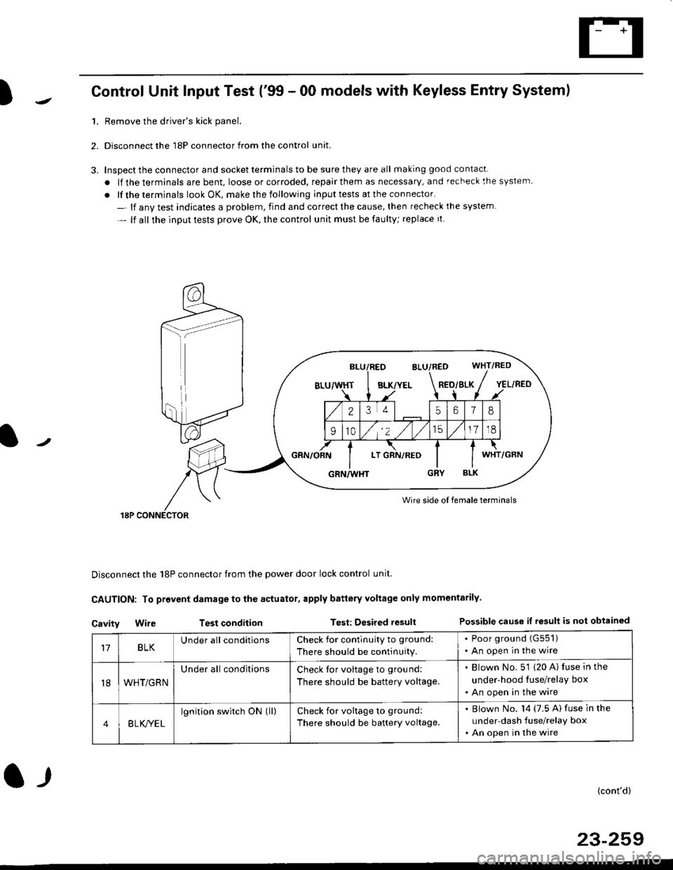 HONDA CIVIC 1998 6.G Workshop Manual )Control Unit Input Test (99 - 00 models with Keyless Entry System)
1.Remove the drivers kick panel.
Disconnect the 18P connector from the control unit.
Inspect the connector and socket terminals to HONDA CIVIC 1998 6.G Workshop Manual )Control Unit Input Test (99 - 00 models with Keyless Entry System)
1.Remove the drivers kick panel.
Disconnect the 18P connector from the control unit.
Inspect the connector and socket terminals to