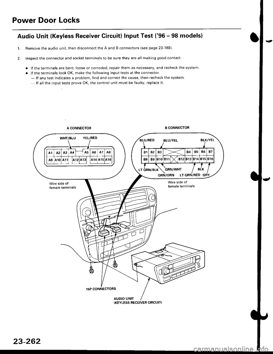 HONDA CIVIC 1998 6.G Owners Guide Power Door Locks
Audio Unit {Keyless Receiver Circuitl Input Test (96 - 98 models}
Remove the audio unit, then disconnect the A and B connectors (see page 23-189).
Inspect the connector and socket te HONDA CIVIC 1998 6.G Owners Guide Power Door Locks
Audio Unit {Keyless Receiver Circuitl Input Test (96 - 98 models}
Remove the audio unit, then disconnect the A and B connectors (see page 23-189).
Inspect the connector and socket te