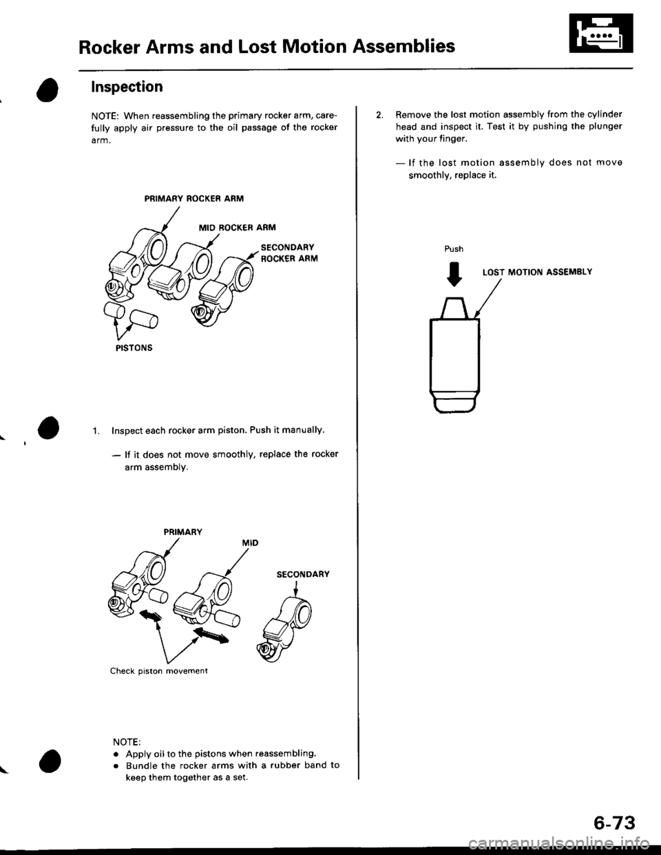 HONDA CIVIC 2000 6.G Workshop Manual Rocker Arms and Lost Motion Assemblies
Inspection
NOTE: When reassembling the primary rocker arm, care-
fully apply air pressure to the oil passage of the rocker
arm.
PRIMARY ROCKER ARM
MID ROCKER ARM HONDA CIVIC 2000 6.G Workshop Manual Rocker Arms and Lost Motion Assemblies
Inspection
NOTE: When reassembling the primary rocker arm, care-
fully apply air pressure to the oil passage of the rocker
arm.
PRIMARY ROCKER ARM
MID ROCKER ARM